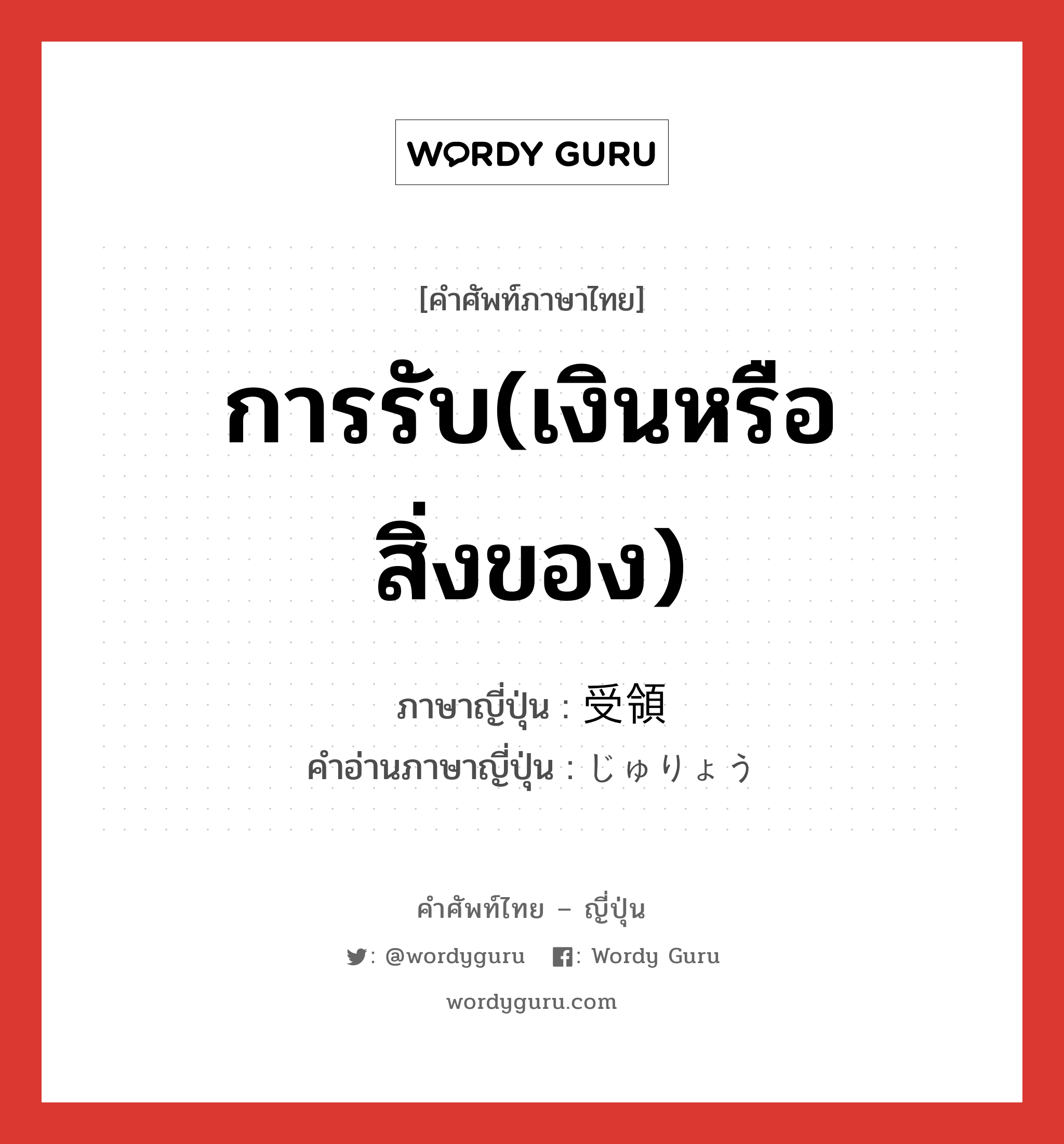 การรับ(เงินหรือสิ่งของ) ภาษาญี่ปุ่นคืออะไร, คำศัพท์ภาษาไทย - ญี่ปุ่น การรับ(เงินหรือสิ่งของ) ภาษาญี่ปุ่น 受領 คำอ่านภาษาญี่ปุ่น じゅりょう หมวด n หมวด n