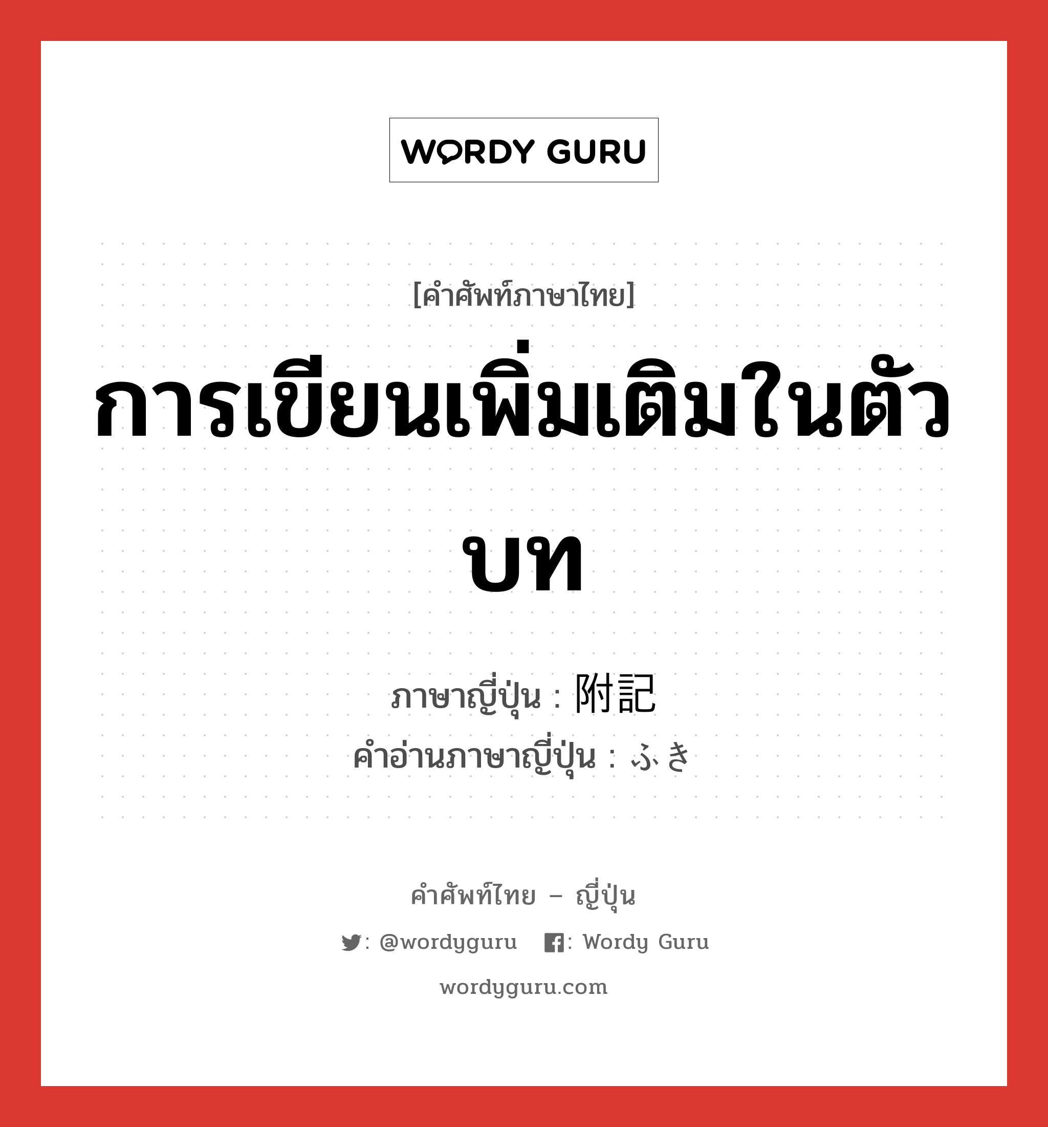 การเขียนเพิ่มเติมในตัวบท ภาษาญี่ปุ่นคืออะไร, คำศัพท์ภาษาไทย - ญี่ปุ่น การเขียนเพิ่มเติมในตัวบท ภาษาญี่ปุ่น 附記 คำอ่านภาษาญี่ปุ่น ふき หมวด n หมวด n