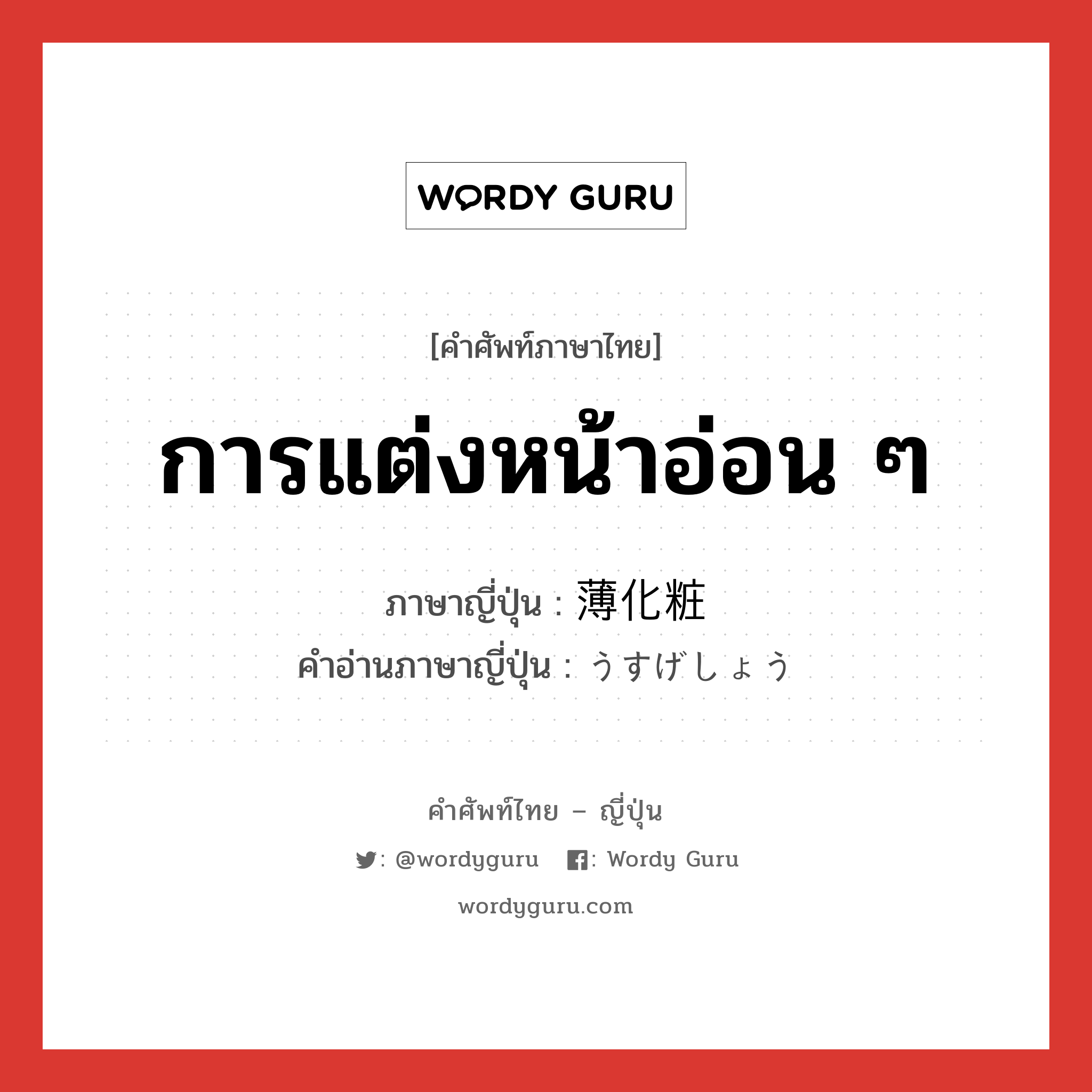 การแต่งหน้าอ่อน ๆ ภาษาญี่ปุ่นคืออะไร, คำศัพท์ภาษาไทย - ญี่ปุ่น การแต่งหน้าอ่อน ๆ ภาษาญี่ปุ่น 薄化粧 คำอ่านภาษาญี่ปุ่น うすげしょう หมวด n หมวด n