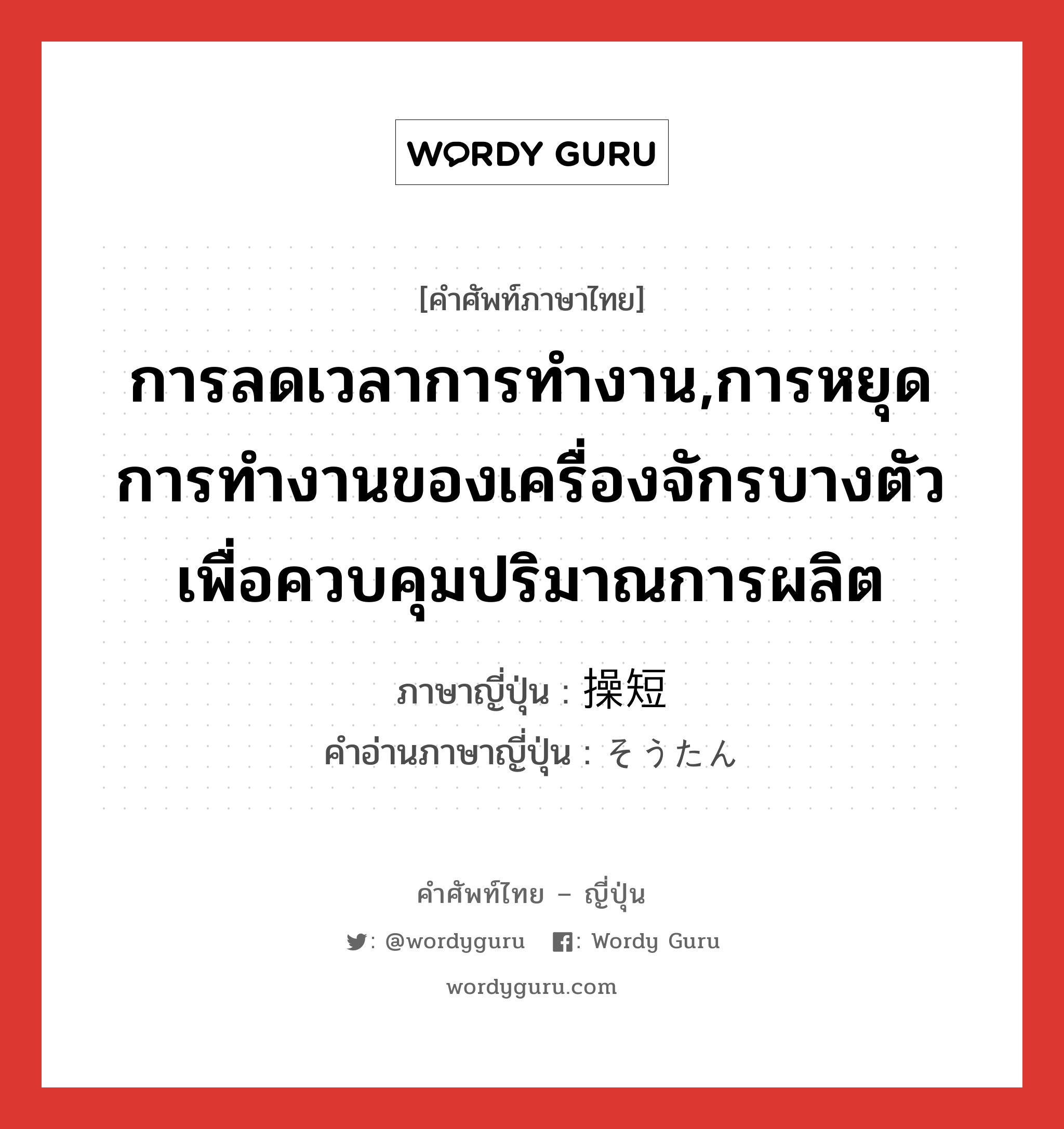 การลดเวลาการทำงาน,การหยุดการทำงานของเครื่องจักรบางตัวเพื่อควบคุมปริมาณการผลิต ภาษาญี่ปุ่นคืออะไร, คำศัพท์ภาษาไทย - ญี่ปุ่น การลดเวลาการทำงาน,การหยุดการทำงานของเครื่องจักรบางตัวเพื่อควบคุมปริมาณการผลิต ภาษาญี่ปุ่น 操短 คำอ่านภาษาญี่ปุ่น そうたん หมวด n หมวด n