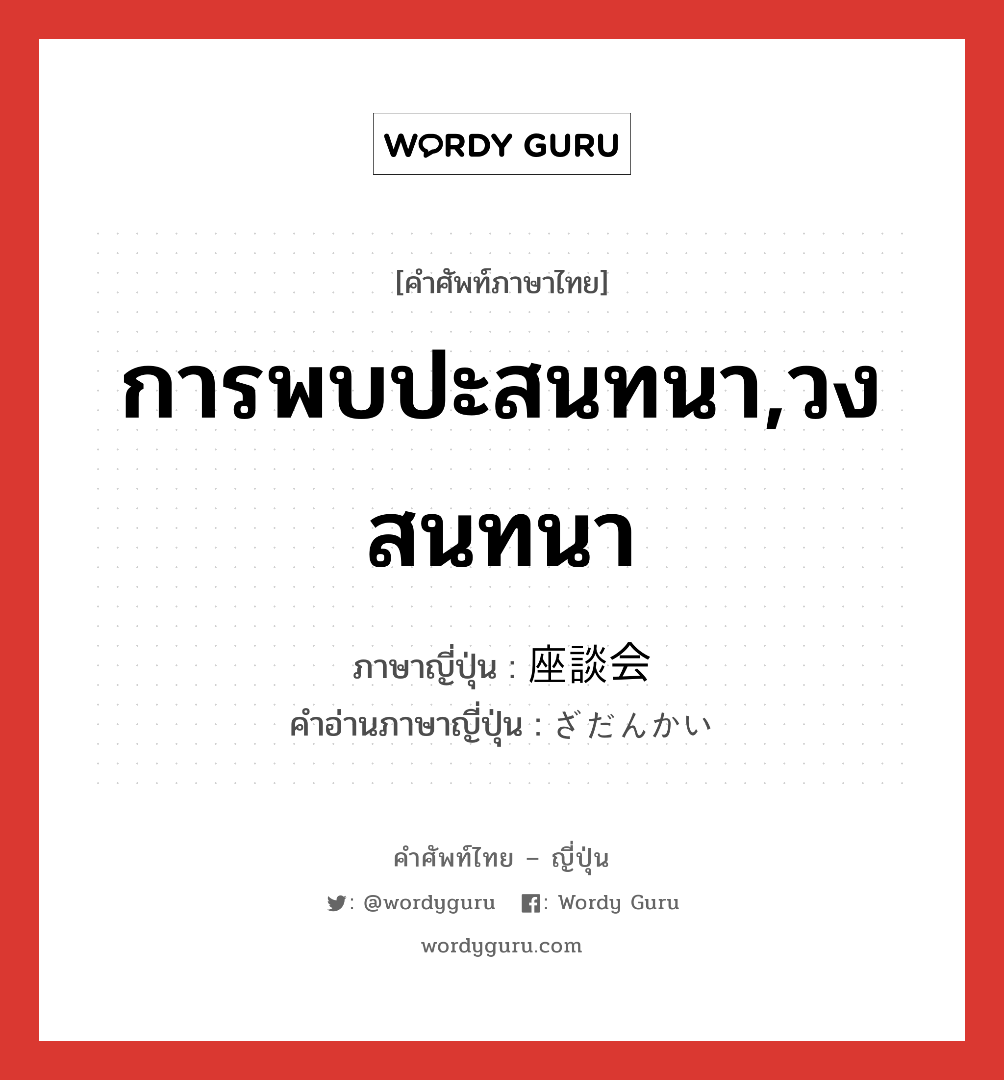 การพบปะสนทนา,วงสนทนา ภาษาญี่ปุ่นคืออะไร, คำศัพท์ภาษาไทย - ญี่ปุ่น การพบปะสนทนา,วงสนทนา ภาษาญี่ปุ่น 座談会 คำอ่านภาษาญี่ปุ่น ざだんかい หมวด n หมวด n