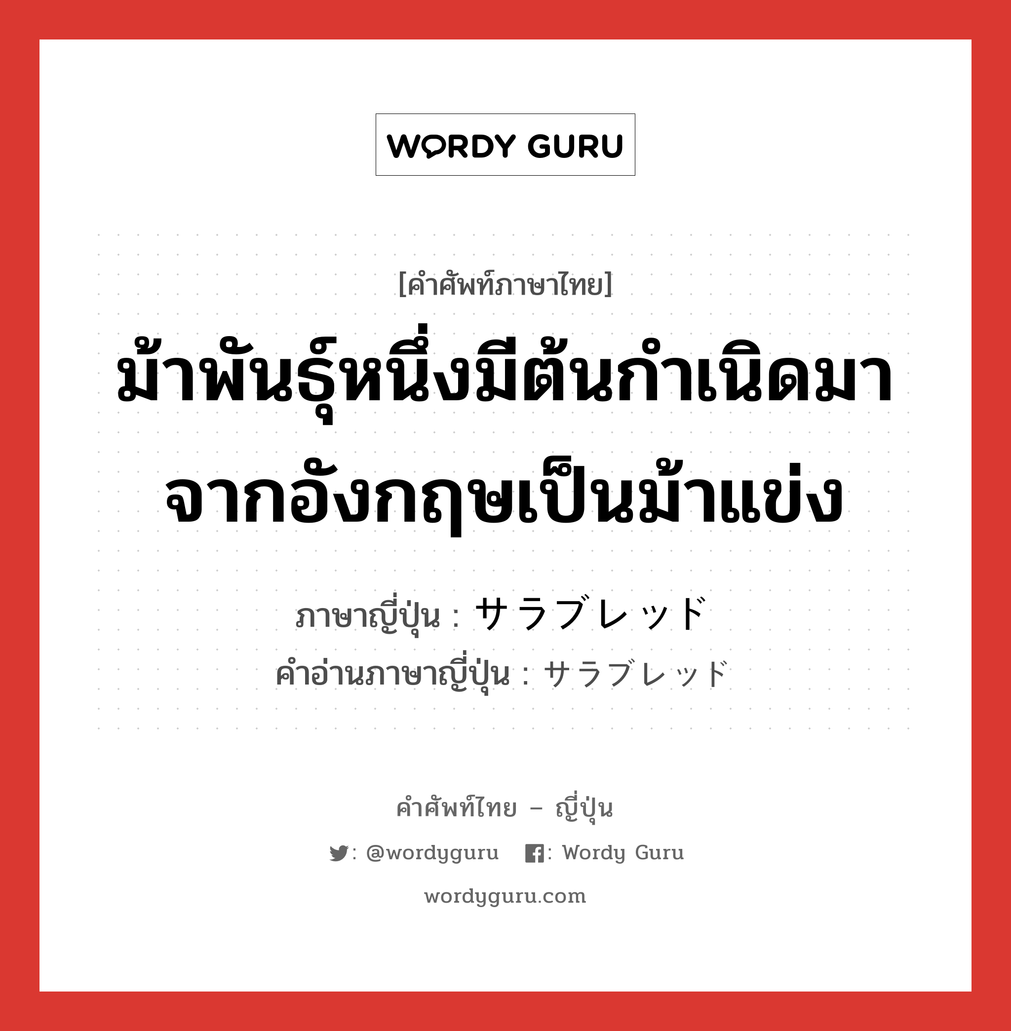 ม้าพันธุ์หนึ่งมีต้นกำเนิดมาจากอังกฤษเป็นม้าแข่ง ภาษาญี่ปุ่นคืออะไร, คำศัพท์ภาษาไทย - ญี่ปุ่น ม้าพันธุ์หนึ่งมีต้นกำเนิดมาจากอังกฤษเป็นม้าแข่ง ภาษาญี่ปุ่น サラブレッド คำอ่านภาษาญี่ปุ่น サラブレッド หมวด n หมวด n