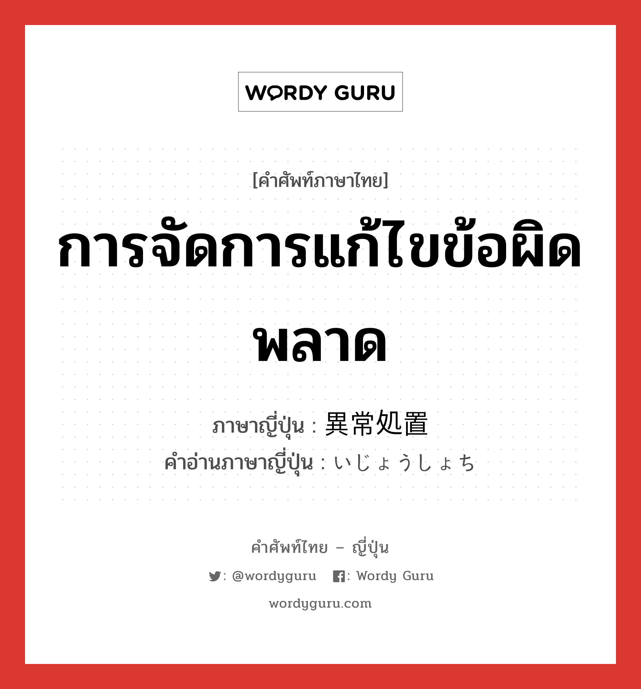 การจัดการแก้ไขข้อผิดพลาด ภาษาญี่ปุ่นคืออะไร, คำศัพท์ภาษาไทย - ญี่ปุ่น การจัดการแก้ไขข้อผิดพลาด ภาษาญี่ปุ่น 異常処置 คำอ่านภาษาญี่ปุ่น いじょうしょち หมวด n หมวด n