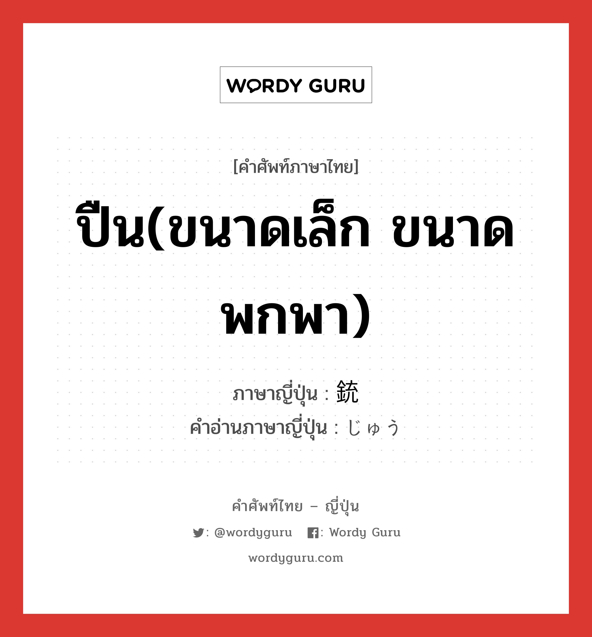 ปืน(ขนาดเล็ก ขนาดพกพา) ภาษาญี่ปุ่นคืออะไร, คำศัพท์ภาษาไทย - ญี่ปุ่น ปืน(ขนาดเล็ก ขนาดพกพา) ภาษาญี่ปุ่น 銃 คำอ่านภาษาญี่ปุ่น じゅう หมวด n หมวด n