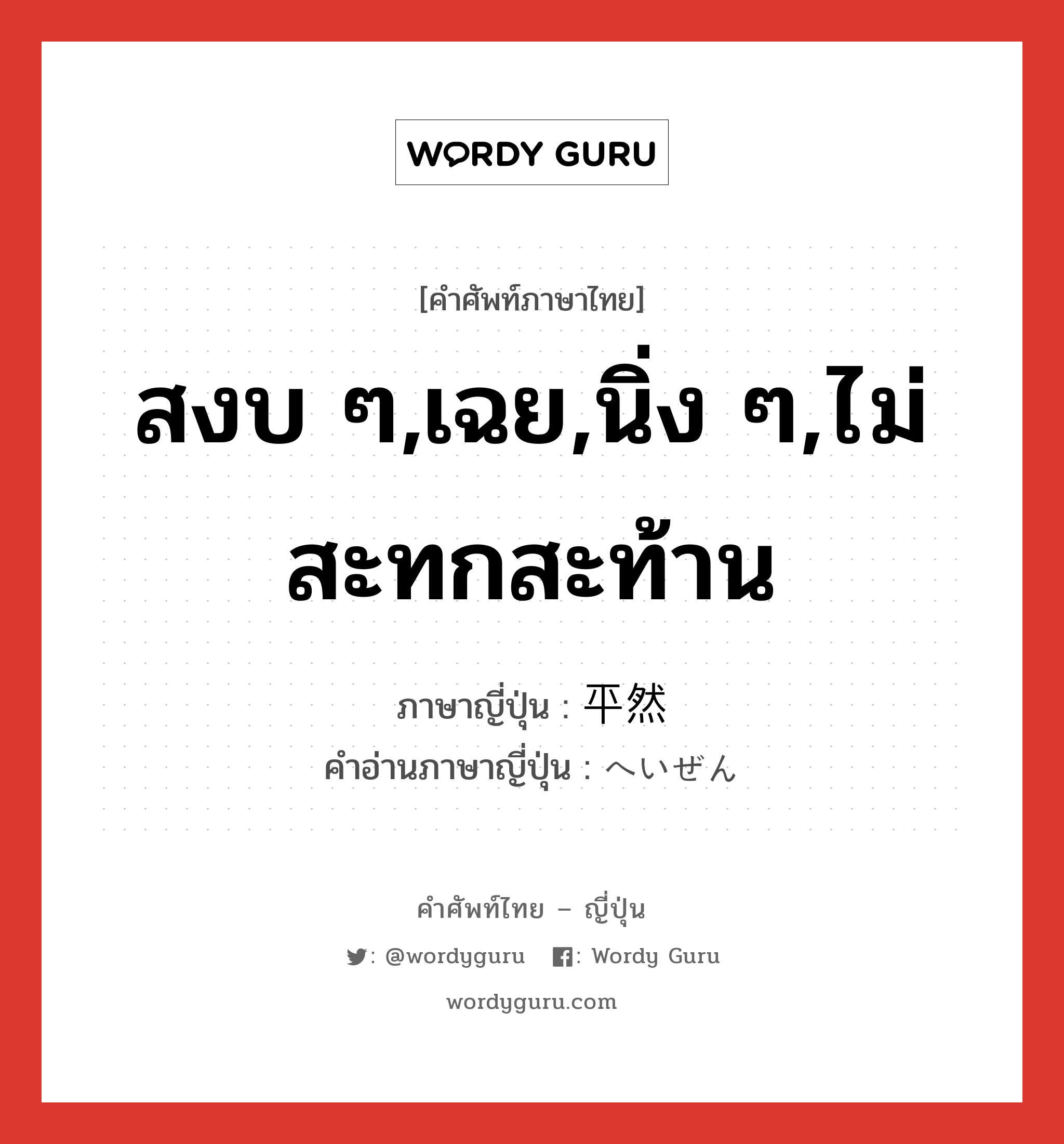 สงบ ๆ,เฉย,นิ่ง ๆ,ไม่สะทกสะท้าน ภาษาญี่ปุ่นคืออะไร, คำศัพท์ภาษาไทย - ญี่ปุ่น สงบ ๆ,เฉย,นิ่ง ๆ,ไม่สะทกสะท้าน ภาษาญี่ปุ่น 平然 คำอ่านภาษาญี่ปุ่น へいぜん หมวด adj-t หมวด adj-t