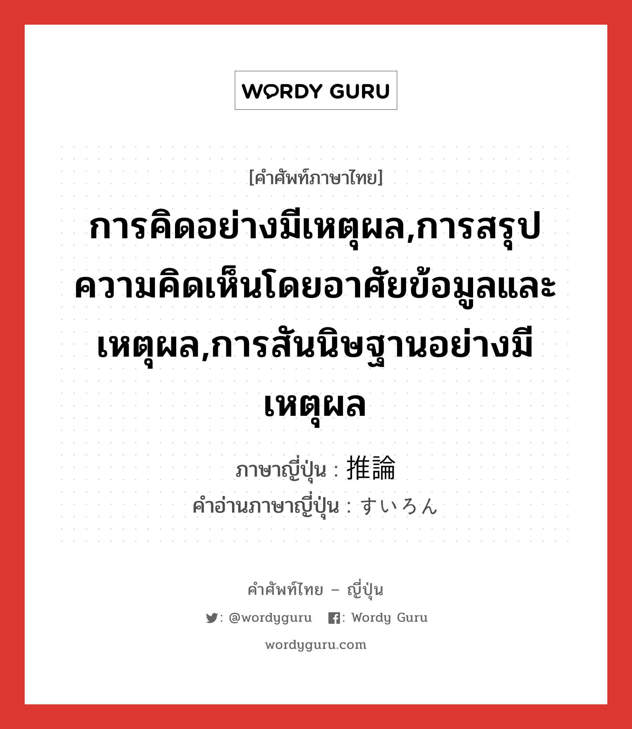 การคิดอย่างมีเหตุผล,การสรุปความคิดเห็นโดยอาศัยข้อมูลและเหตุผล,การสันนิษฐานอย่างมีเหตุผล ภาษาญี่ปุ่นคืออะไร, คำศัพท์ภาษาไทย - ญี่ปุ่น การคิดอย่างมีเหตุผล,การสรุปความคิดเห็นโดยอาศัยข้อมูลและเหตุผล,การสันนิษฐานอย่างมีเหตุผล ภาษาญี่ปุ่น 推論 คำอ่านภาษาญี่ปุ่น すいろん หมวด n หมวด n