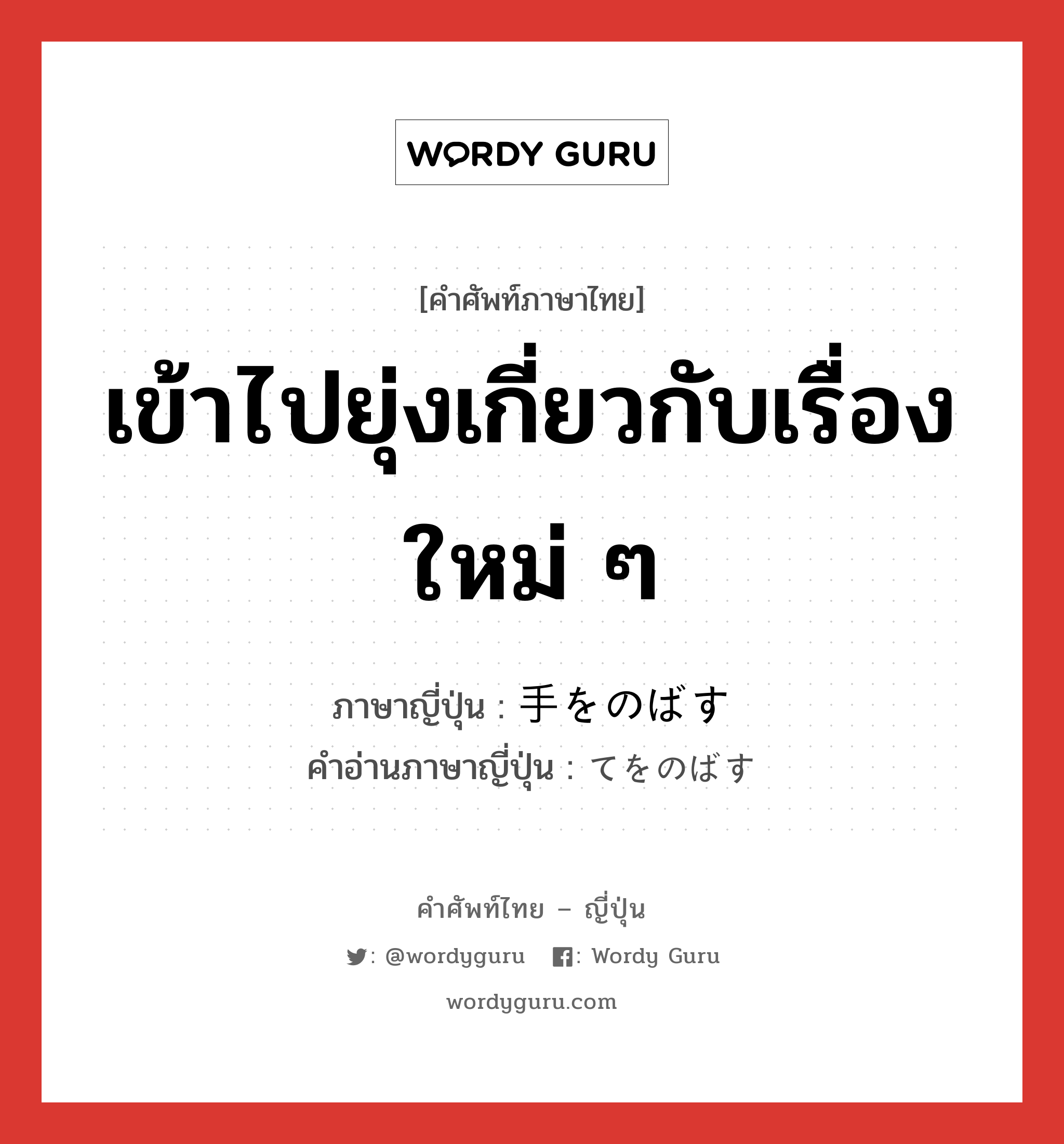 เข้าไปยุ่งเกี่ยวกับเรื่องใหม่ ๆ ภาษาญี่ปุ่นคืออะไร, คำศัพท์ภาษาไทย - ญี่ปุ่น เข้าไปยุ่งเกี่ยวกับเรื่องใหม่ ๆ ภาษาญี่ปุ่น 手をのばす คำอ่านภาษาญี่ปุ่น てをのばす หมวด v หมวด v