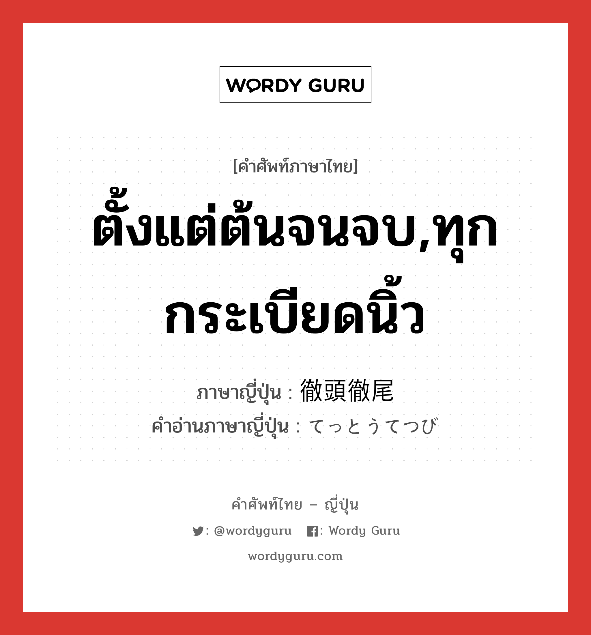 ตั้งแต่ต้นจนจบ,ทุกกระเบียดนิ้ว ภาษาญี่ปุ่นคืออะไร, คำศัพท์ภาษาไทย - ญี่ปุ่น ตั้งแต่ต้นจนจบ,ทุกกระเบียดนิ้ว ภาษาญี่ปุ่น 徹頭徹尾 คำอ่านภาษาญี่ปุ่น てっとうてつび หมวด adv หมวด adv