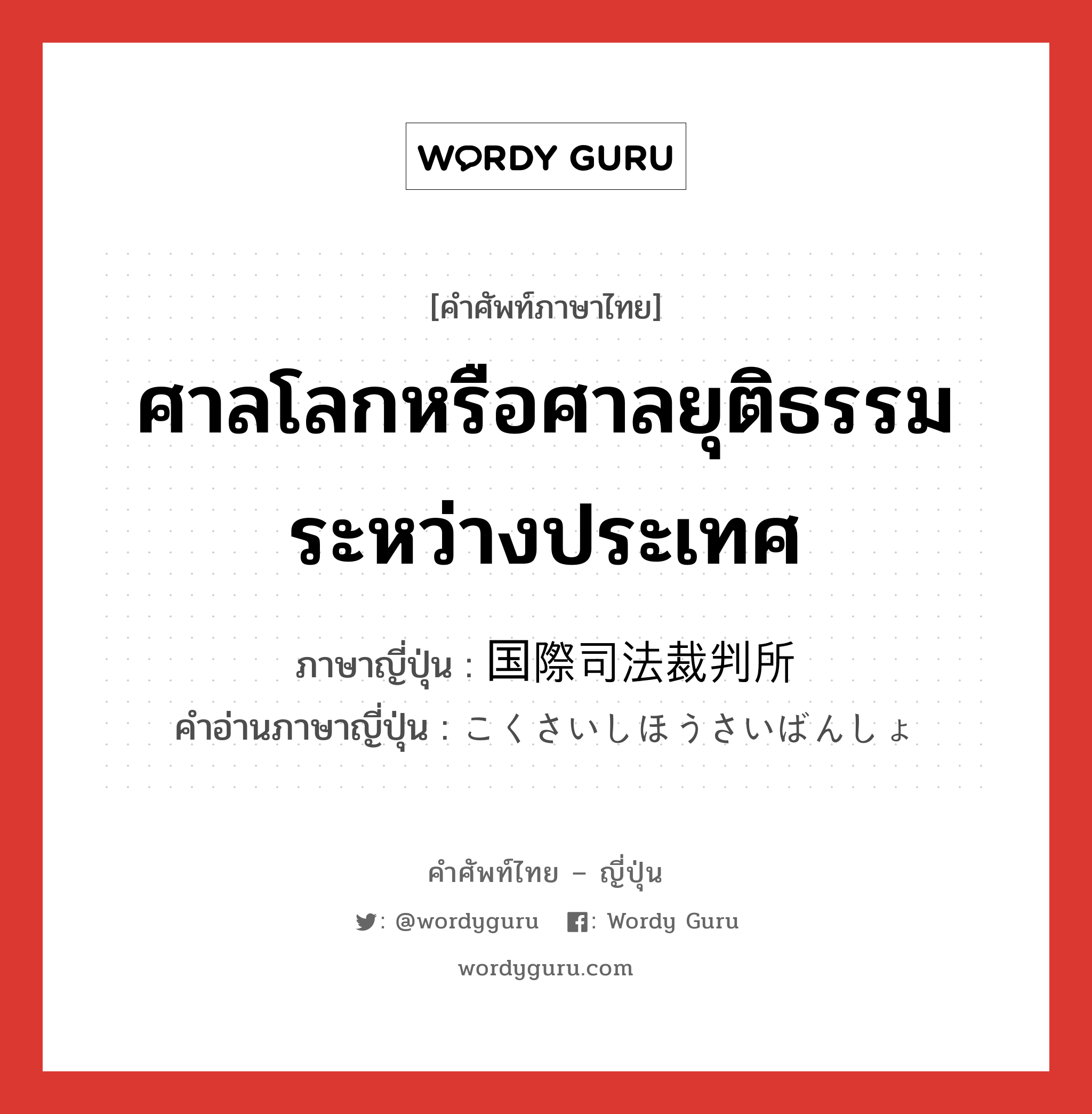 ศาลโลกหรือศาลยุติธรรมระหว่างประเทศ ภาษาญี่ปุ่นคืออะไร, คำศัพท์ภาษาไทย - ญี่ปุ่น ศาลโลกหรือศาลยุติธรรมระหว่างประเทศ ภาษาญี่ปุ่น 国際司法裁判所 คำอ่านภาษาญี่ปุ่น こくさいしほうさいばんしょ หมวด n หมวด n