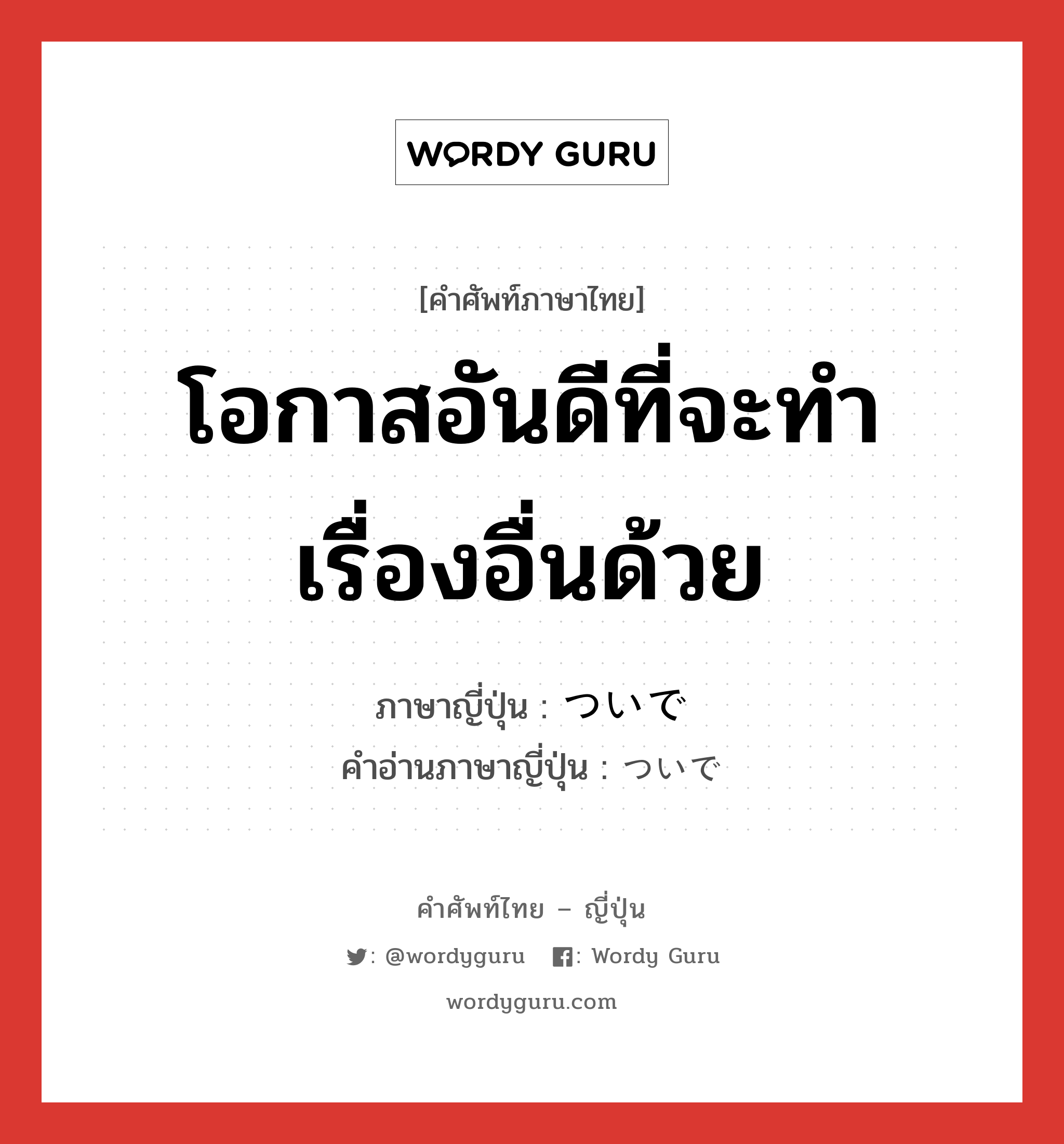 โอกาสอันดีที่จะทำเรื่องอื่นด้วย ภาษาญี่ปุ่นคืออะไร, คำศัพท์ภาษาไทย - ญี่ปุ่น โอกาสอันดีที่จะทำเรื่องอื่นด้วย ภาษาญี่ปุ่น ついで คำอ่านภาษาญี่ปุ่น ついで หมวด n หมวด n