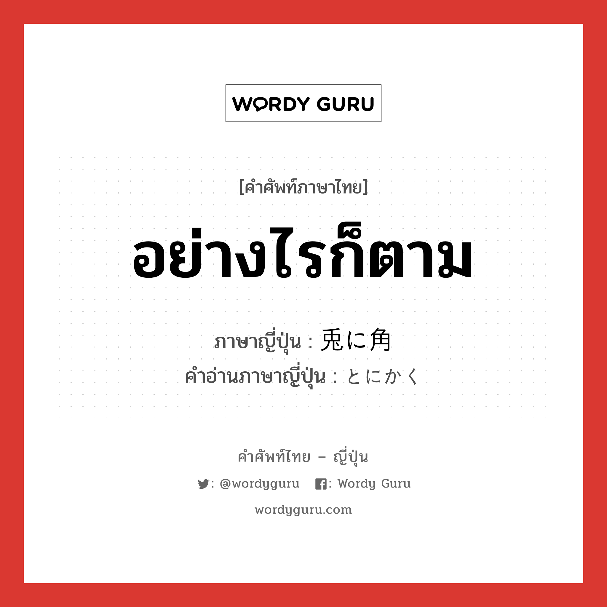 อย่างไรก็ตาม ภาษาญี่ปุ่นคืออะไร, คำศัพท์ภาษาไทย - ญี่ปุ่น อย่างไรก็ตาม ภาษาญี่ปุ่น 兎に角 คำอ่านภาษาญี่ปุ่น とにかく หมวด adv หมวด adv