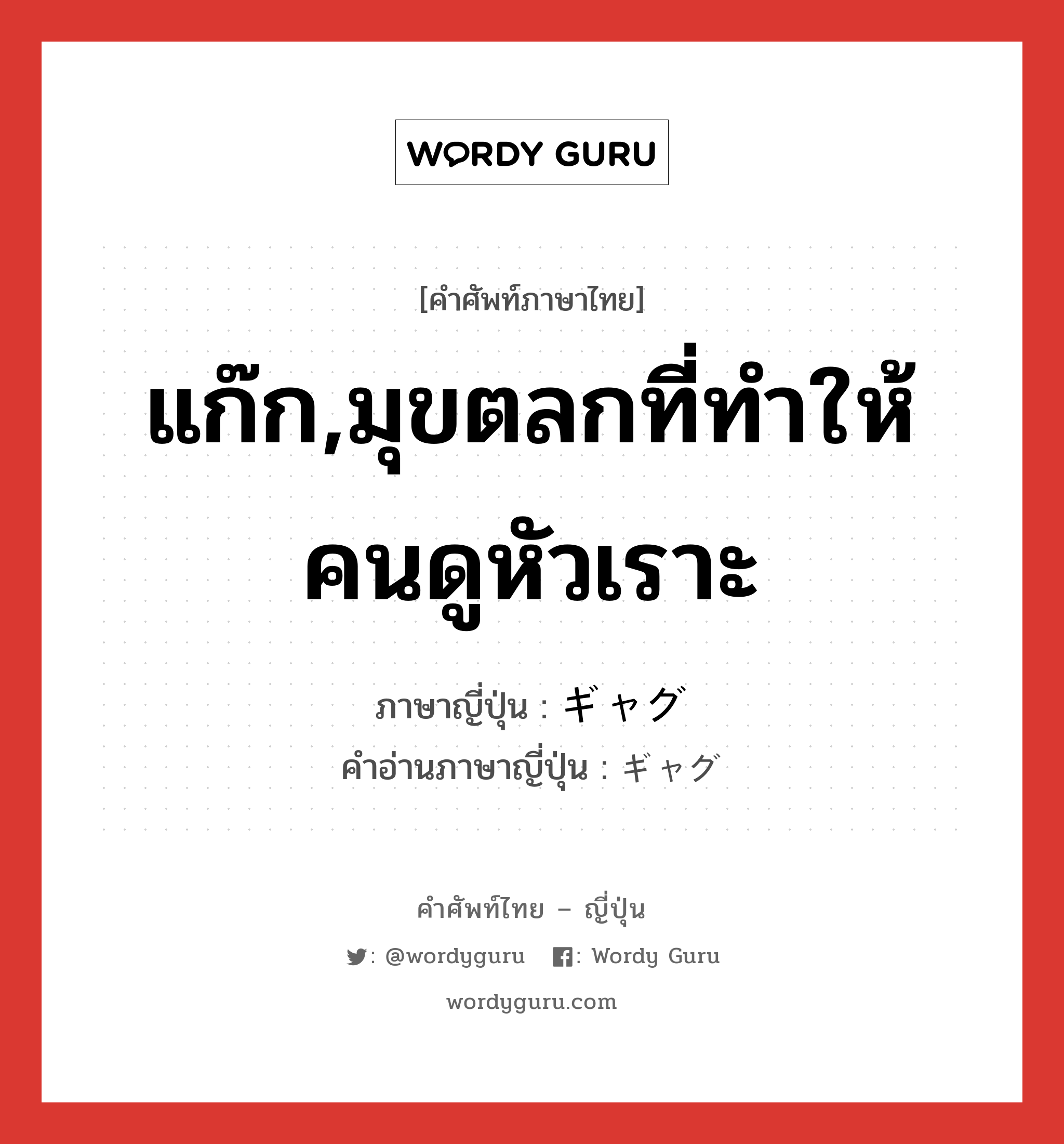 แก๊ก,มุขตลกที่ทำให้คนดูหัวเราะ ภาษาญี่ปุ่นคืออะไร, คำศัพท์ภาษาไทย - ญี่ปุ่น แก๊ก,มุขตลกที่ทำให้คนดูหัวเราะ ภาษาญี่ปุ่น ギャグ คำอ่านภาษาญี่ปุ่น ギャグ หมวด n หมวด n