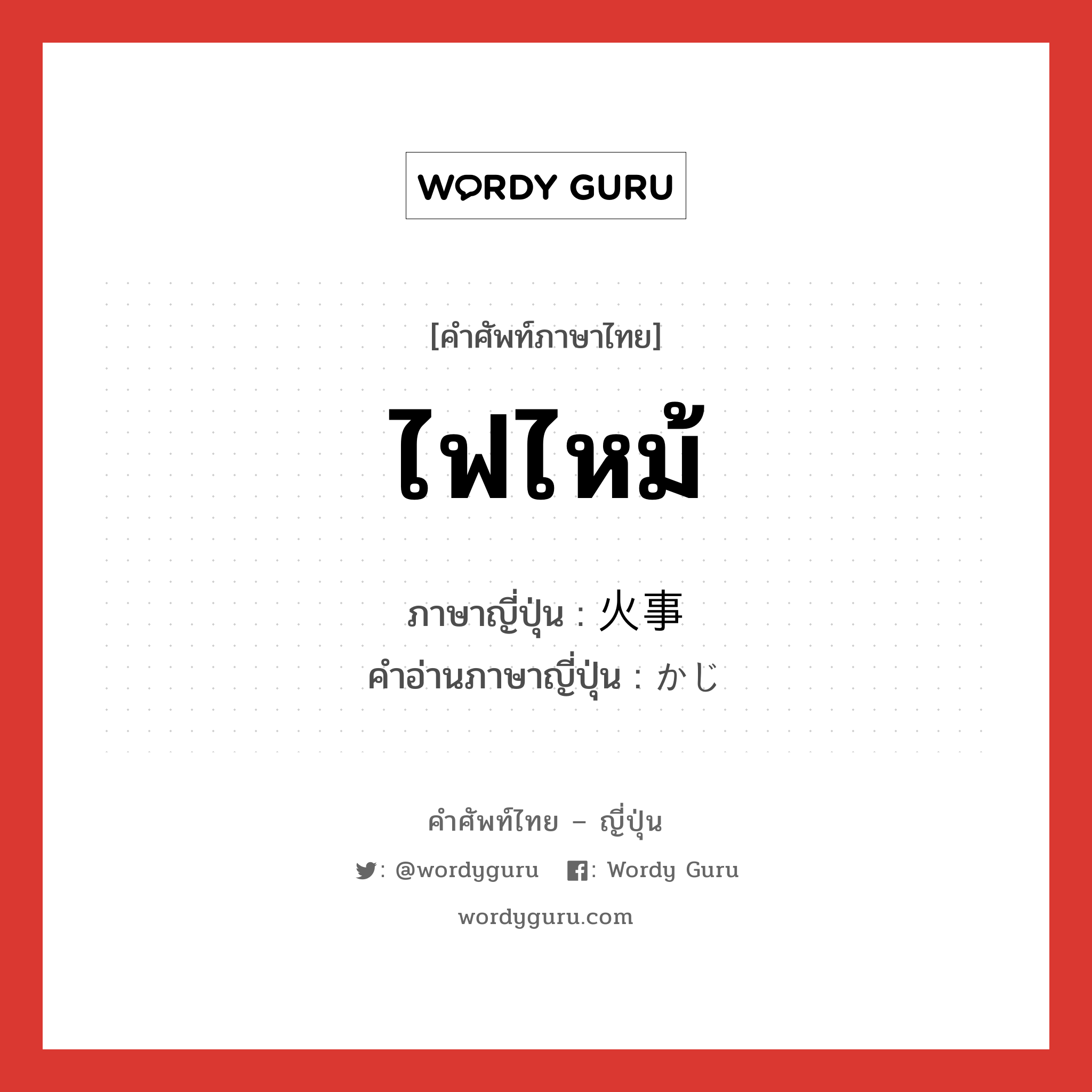 ไฟไหม้ ภาษาญี่ปุ่นคืออะไร, คำศัพท์ภาษาไทย - ญี่ปุ่น ไฟไหม้ ภาษาญี่ปุ่น 火事 คำอ่านภาษาญี่ปุ่น かじ หมวด n หมวด n