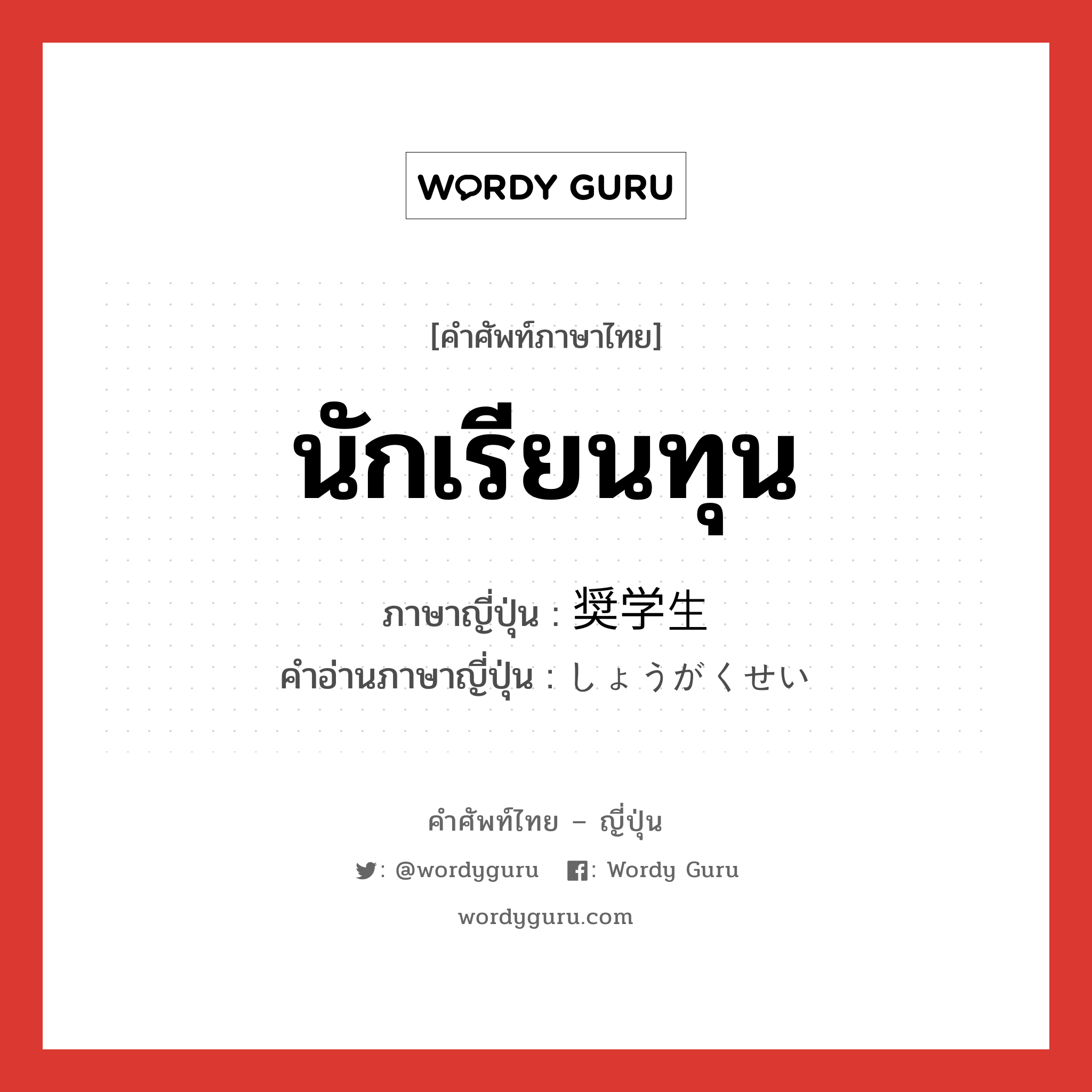 นักเรียนทุน ภาษาญี่ปุ่นคืออะไร, คำศัพท์ภาษาไทย - ญี่ปุ่น นักเรียนทุน ภาษาญี่ปุ่น 奨学生 คำอ่านภาษาญี่ปุ่น しょうがくせい หมวด n หมวด n