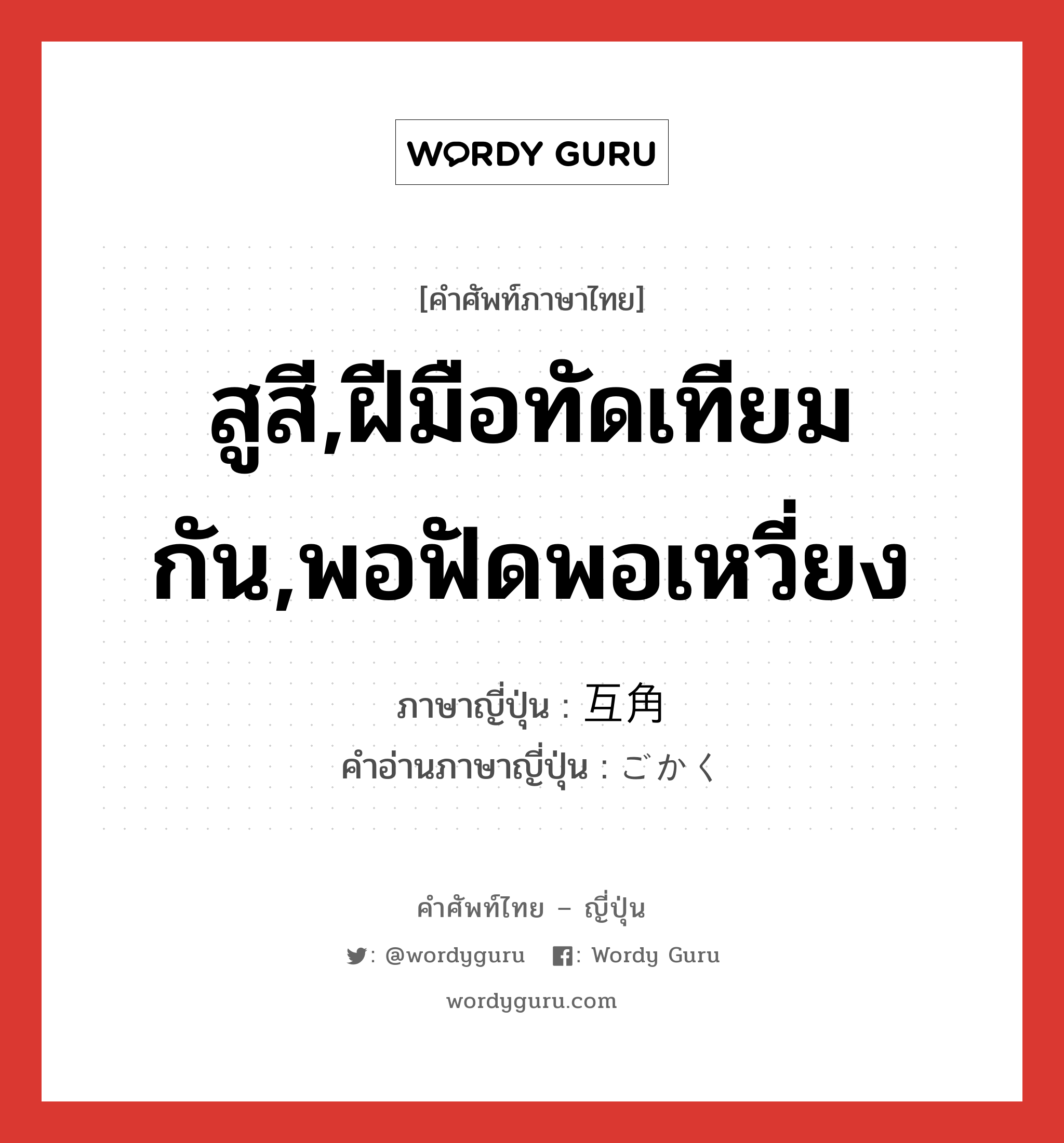 สูสี,ฝีมือทัดเทียมกัน,พอฟัดพอเหวี่ยง ภาษาญี่ปุ่นคืออะไร, คำศัพท์ภาษาไทย - ญี่ปุ่น สูสี,ฝีมือทัดเทียมกัน,พอฟัดพอเหวี่ยง ภาษาญี่ปุ่น 互角 คำอ่านภาษาญี่ปุ่น ごかく หมวด adj-na หมวด adj-na