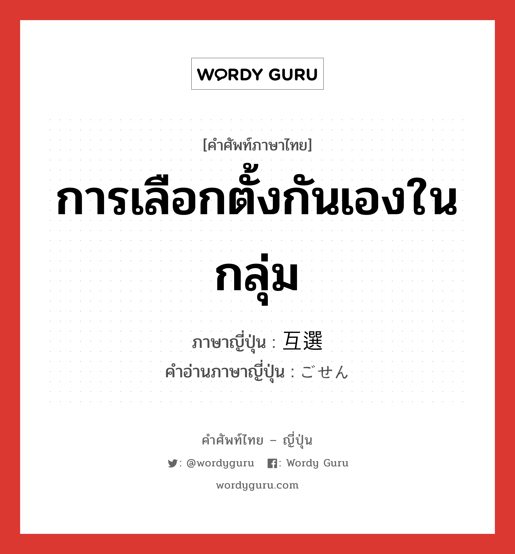 การเลือกตั้งกันเองในกลุ่ม ภาษาญี่ปุ่นคืออะไร, คำศัพท์ภาษาไทย - ญี่ปุ่น การเลือกตั้งกันเองในกลุ่ม ภาษาญี่ปุ่น 互選 คำอ่านภาษาญี่ปุ่น ごせん หมวด n หมวด n