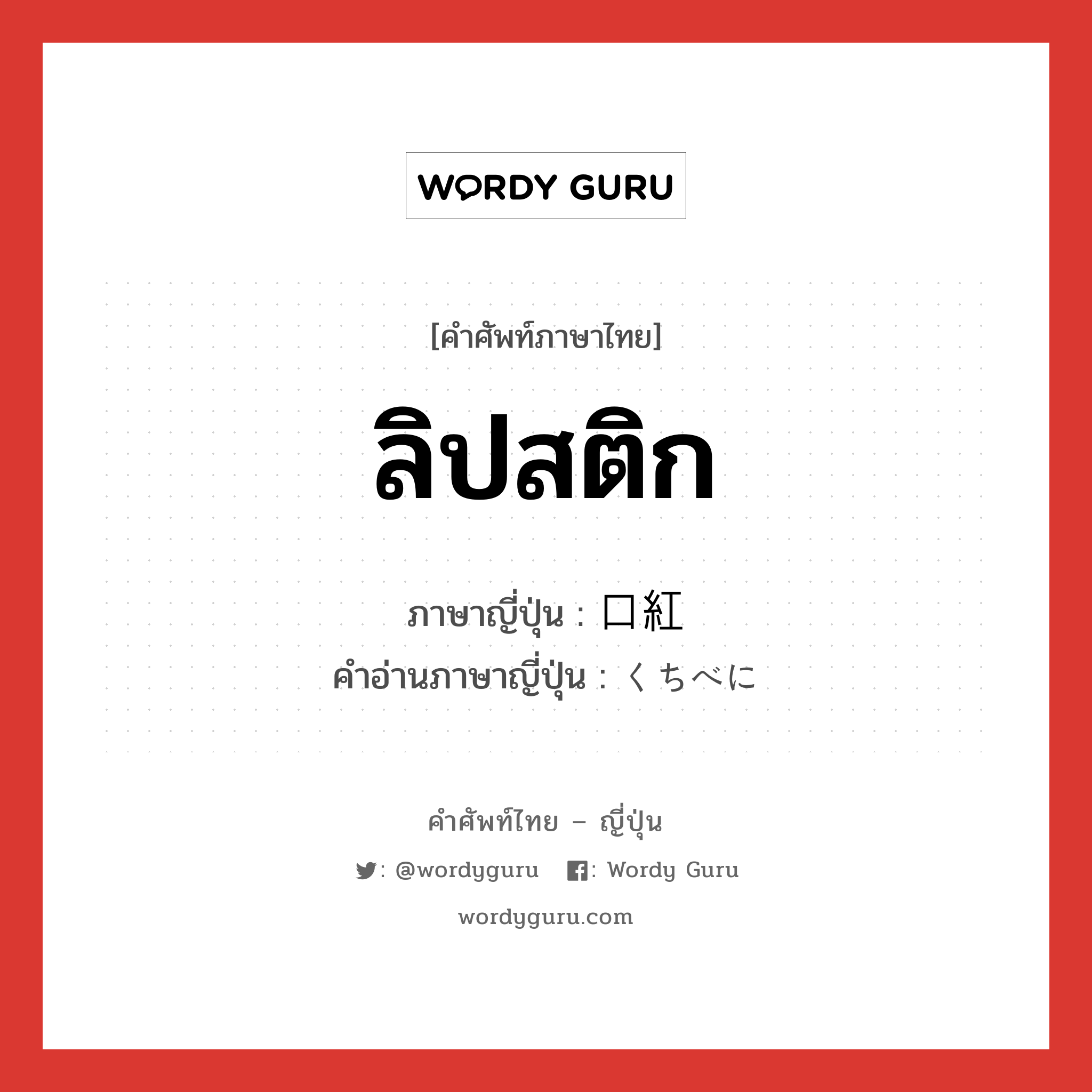 ลิปสติก ภาษาญี่ปุ่นคืออะไร, คำศัพท์ภาษาไทย - ญี่ปุ่น ลิปสติก ภาษาญี่ปุ่น 口紅 คำอ่านภาษาญี่ปุ่น くちべに หมวด n หมวด n