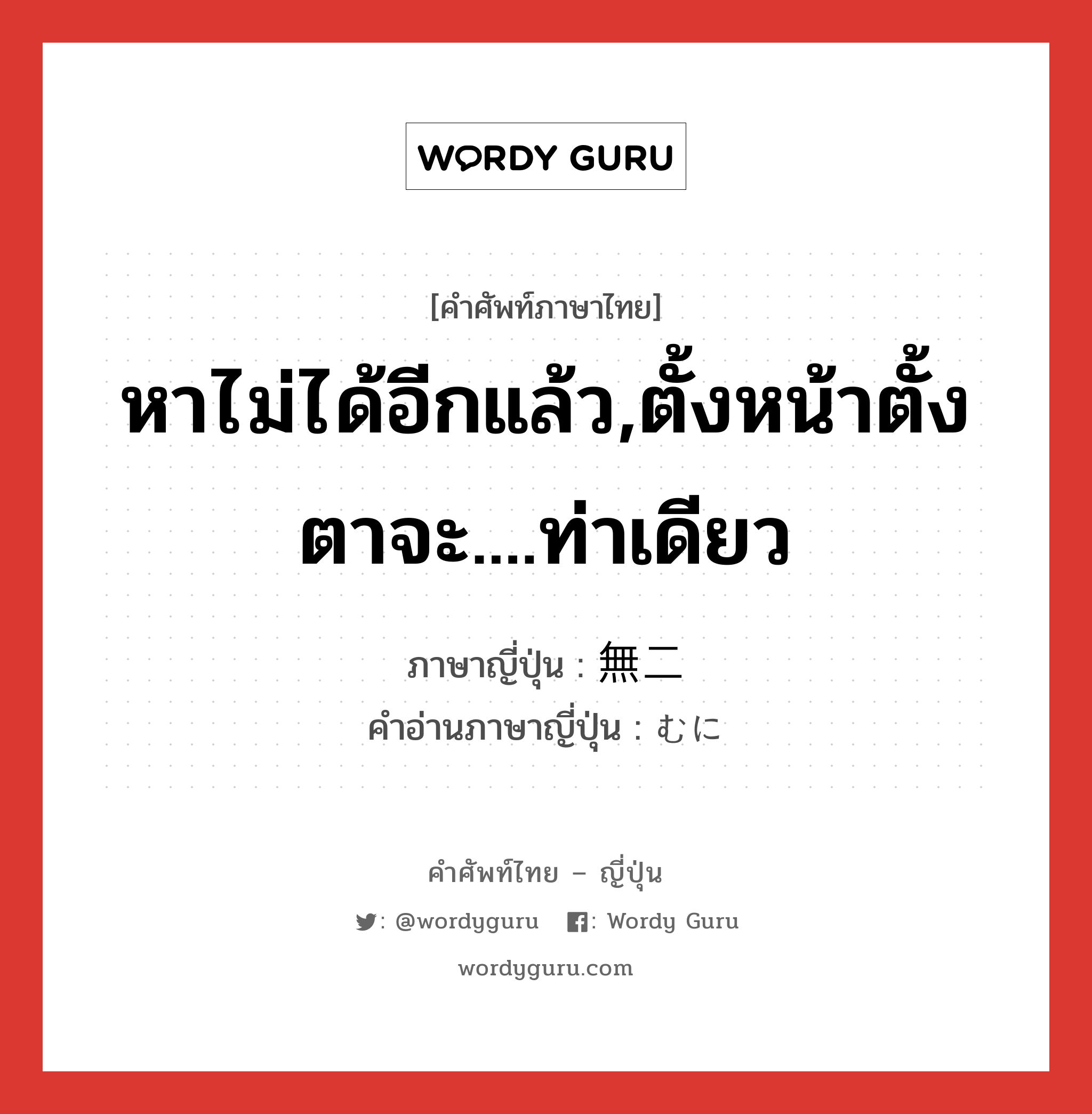 หาไม่ได้อีกแล้ว,ตั้งหน้าตั้งตาจะ....ท่าเดียว ภาษาญี่ปุ่นคืออะไร, คำศัพท์ภาษาไทย - ญี่ปุ่น หาไม่ได้อีกแล้ว,ตั้งหน้าตั้งตาจะ....ท่าเดียว ภาษาญี่ปุ่น 無二 คำอ่านภาษาญี่ปุ่น むに หมวด n หมวด n