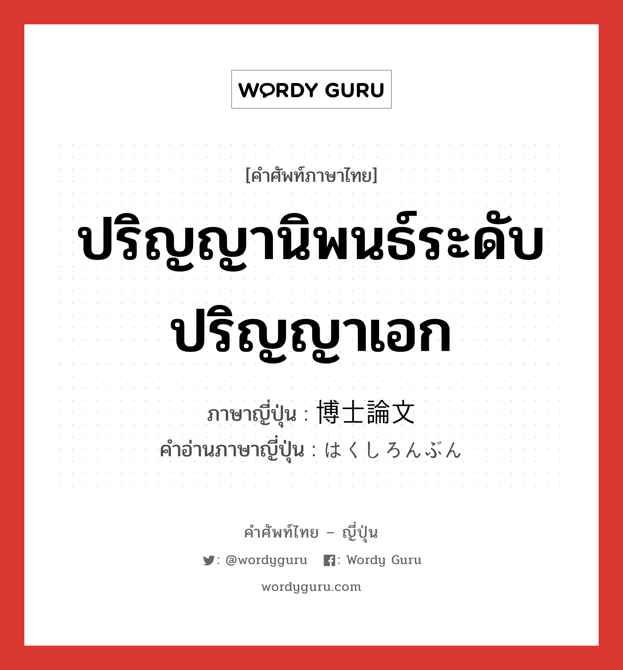 ปริญญานิพนธ์ระดับปริญญาเอก ภาษาญี่ปุ่นคืออะไร, คำศัพท์ภาษาไทย - ญี่ปุ่น ปริญญานิพนธ์ระดับปริญญาเอก ภาษาญี่ปุ่น 博士論文 คำอ่านภาษาญี่ปุ่น はくしろんぶん หมวด n หมวด n