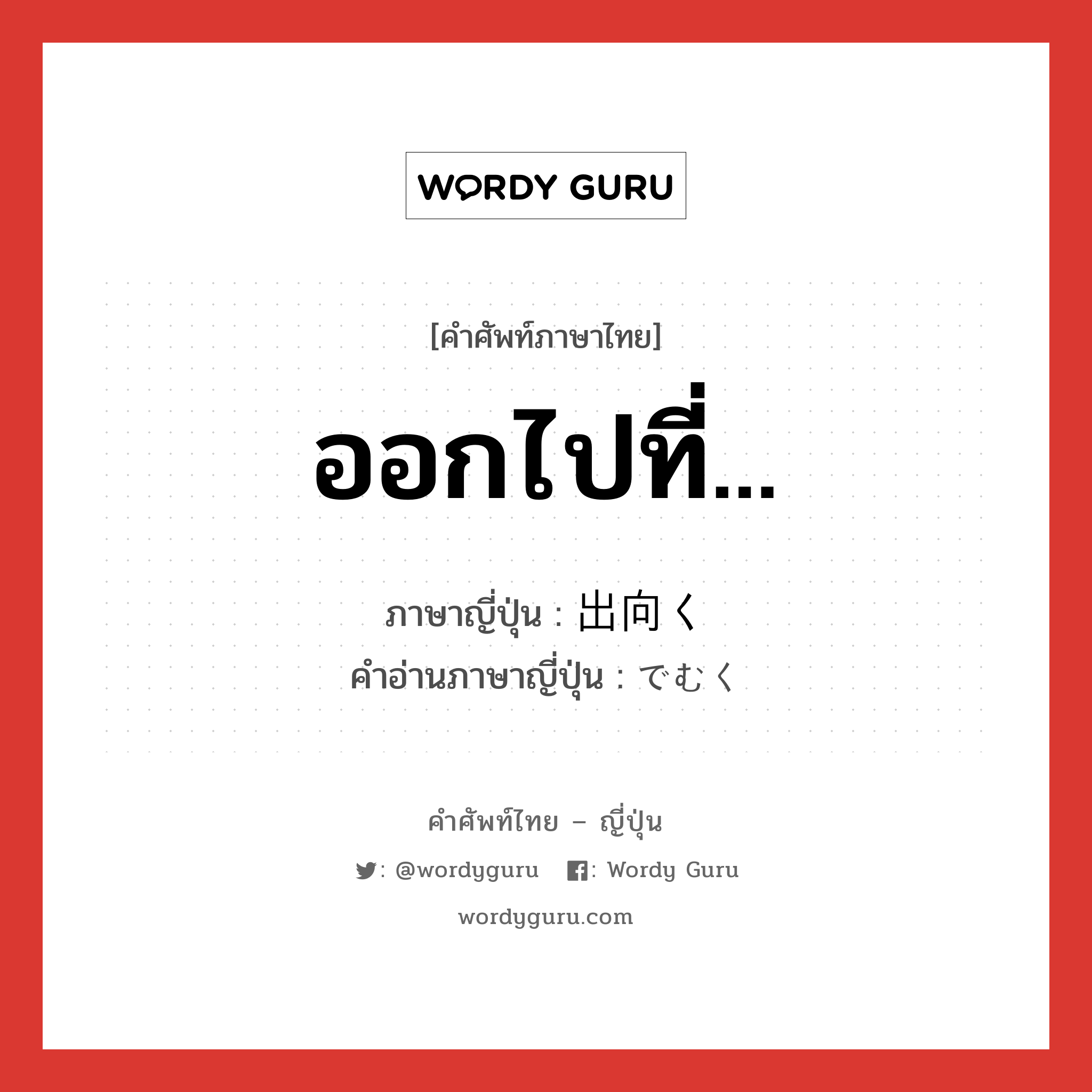 ออกไปที่... ภาษาญี่ปุ่นคืออะไร, คำศัพท์ภาษาไทย - ญี่ปุ่น ออกไปที่... ภาษาญี่ปุ่น 出向く คำอ่านภาษาญี่ปุ่น でむく หมวด v5k หมวด v5k