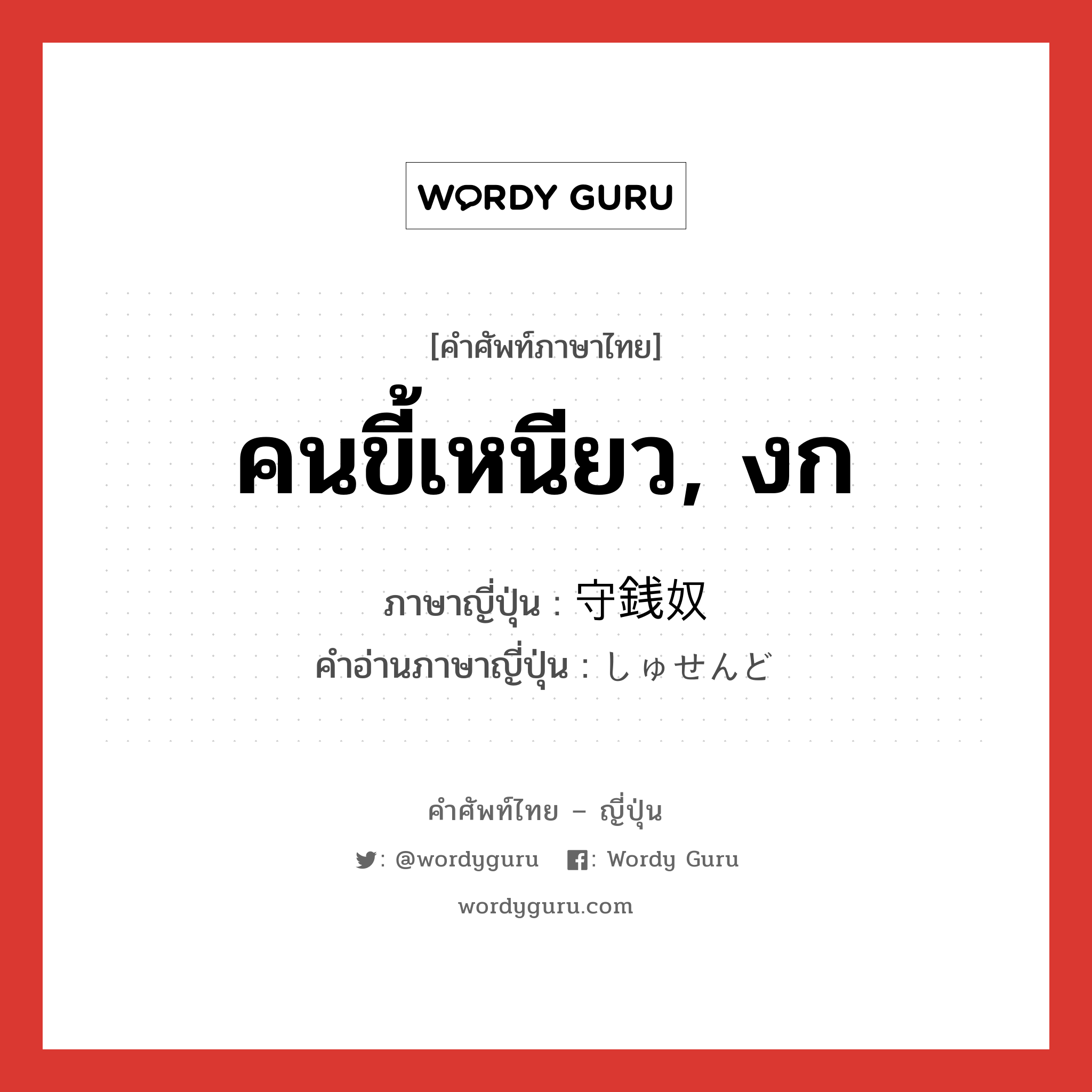 คนขี้เหนียว, งก ภาษาญี่ปุ่นคืออะไร, คำศัพท์ภาษาไทย - ญี่ปุ่น คนขี้เหนียว, งก ภาษาญี่ปุ่น 守銭奴 คำอ่านภาษาญี่ปุ่น しゅせんど หมวด n หมวด n