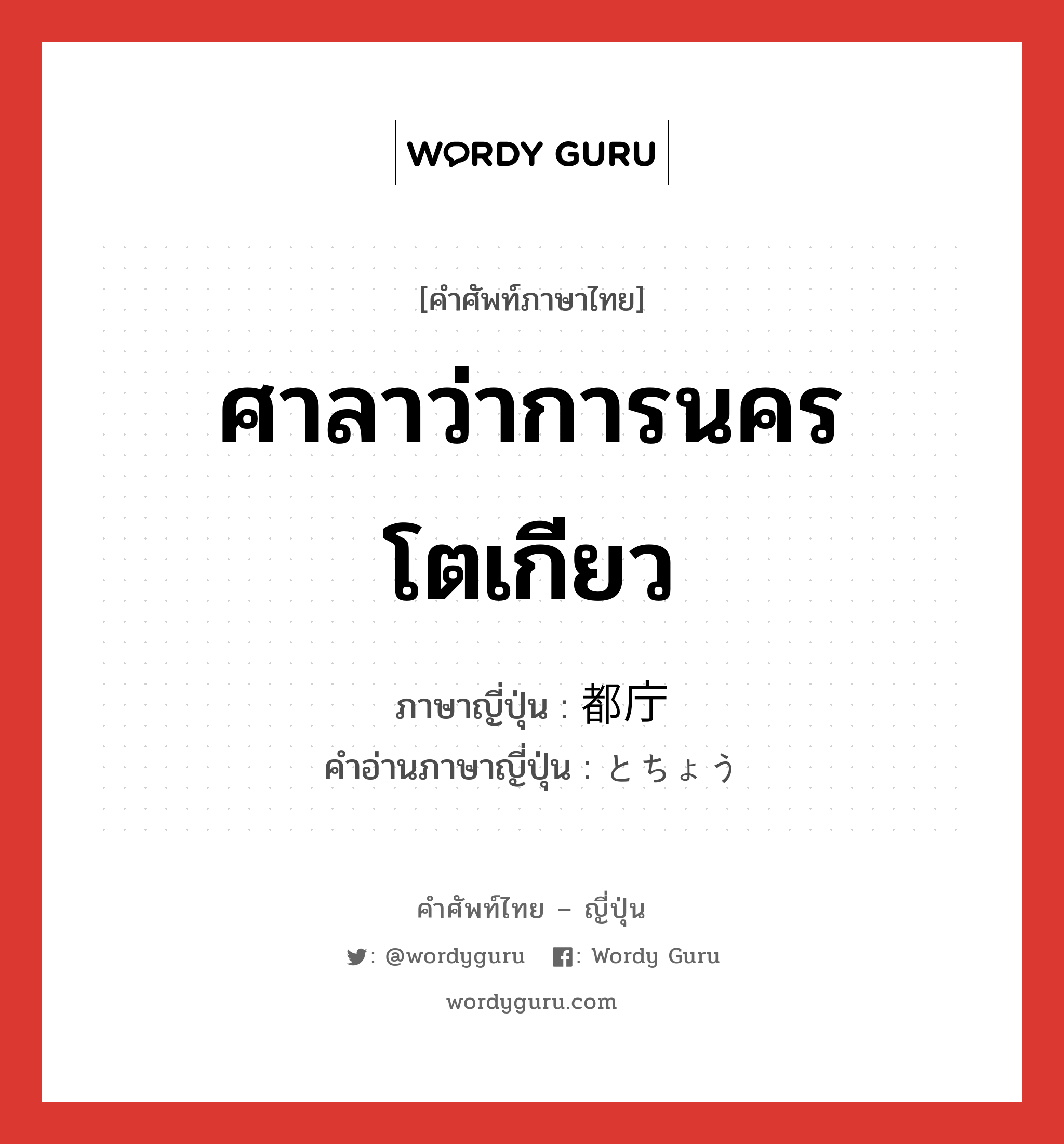 ศาลาว่าการนครโตเกียว ภาษาญี่ปุ่นคืออะไร, คำศัพท์ภาษาไทย - ญี่ปุ่น ศาลาว่าการนครโตเกียว ภาษาญี่ปุ่น 都庁 คำอ่านภาษาญี่ปุ่น とちょう หมวด n หมวด n