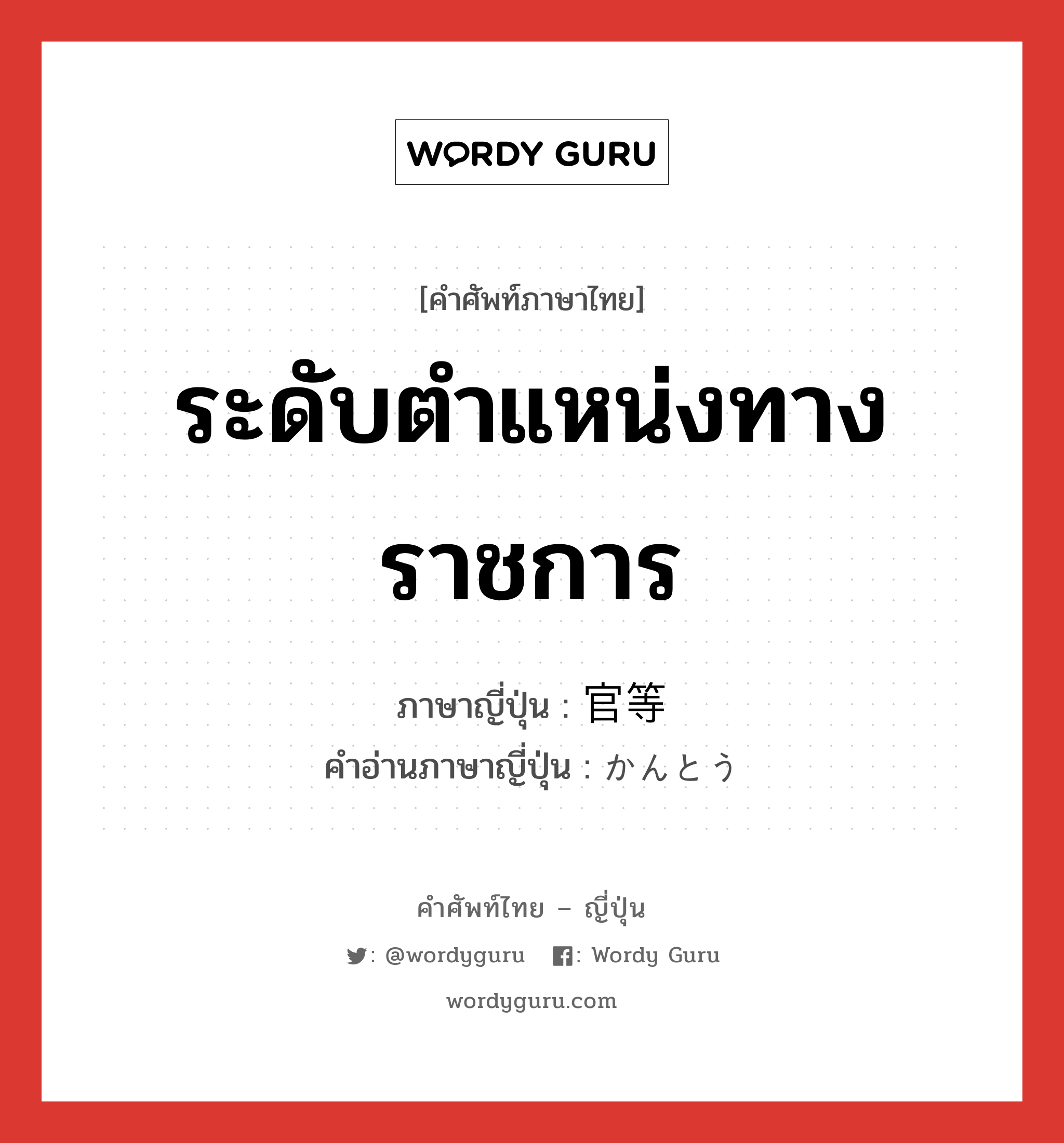 ระดับตำแหน่งทางราชการ ภาษาญี่ปุ่นคืออะไร, คำศัพท์ภาษาไทย - ญี่ปุ่น ระดับตำแหน่งทางราชการ ภาษาญี่ปุ่น 官等 คำอ่านภาษาญี่ปุ่น かんとう หมวด n หมวด n