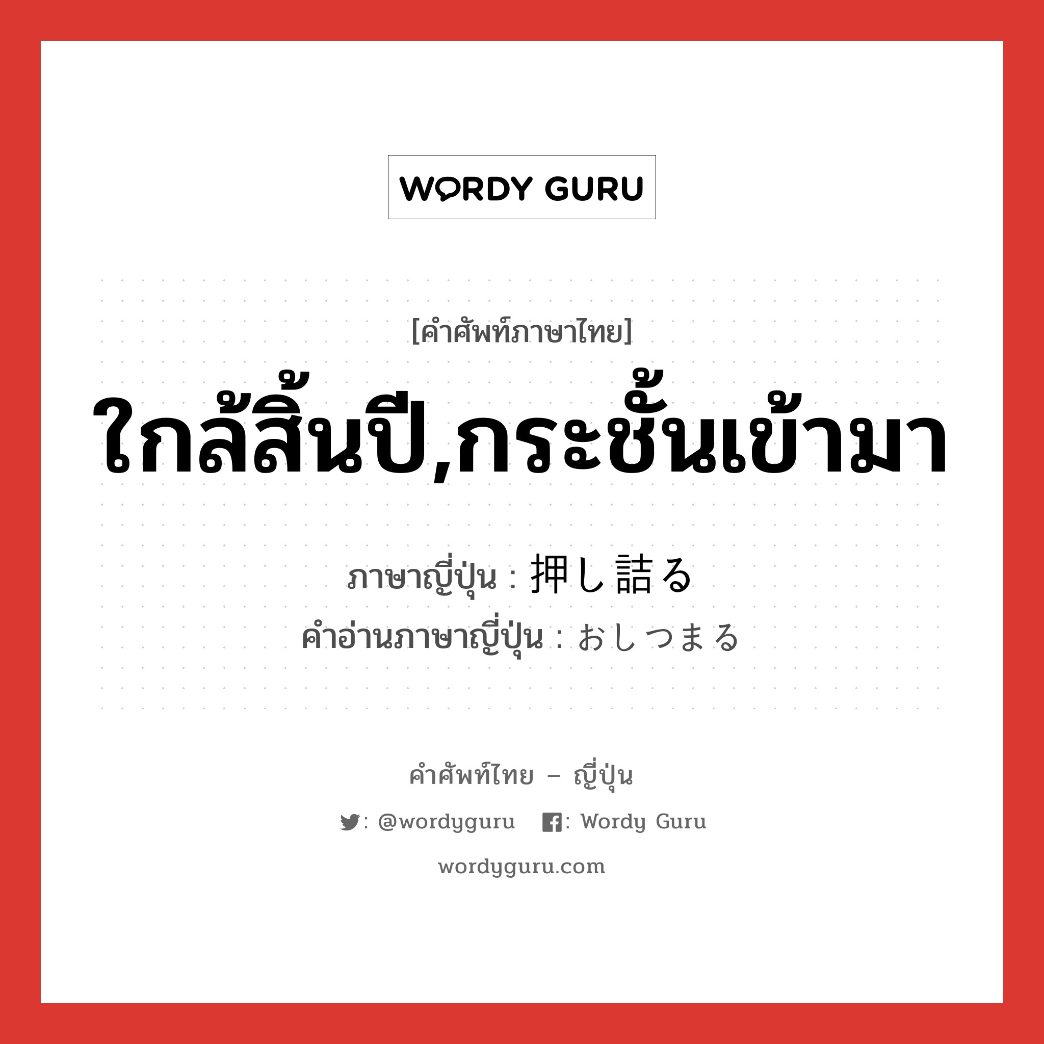 ใกล้สิ้นปี,กระชั้นเข้ามา ภาษาญี่ปุ่นคืออะไร, คำศัพท์ภาษาไทย - ญี่ปุ่น ใกล้สิ้นปี,กระชั้นเข้ามา ภาษาญี่ปุ่น 押し詰る คำอ่านภาษาญี่ปุ่น おしつまる หมวด v5r หมวด v5r