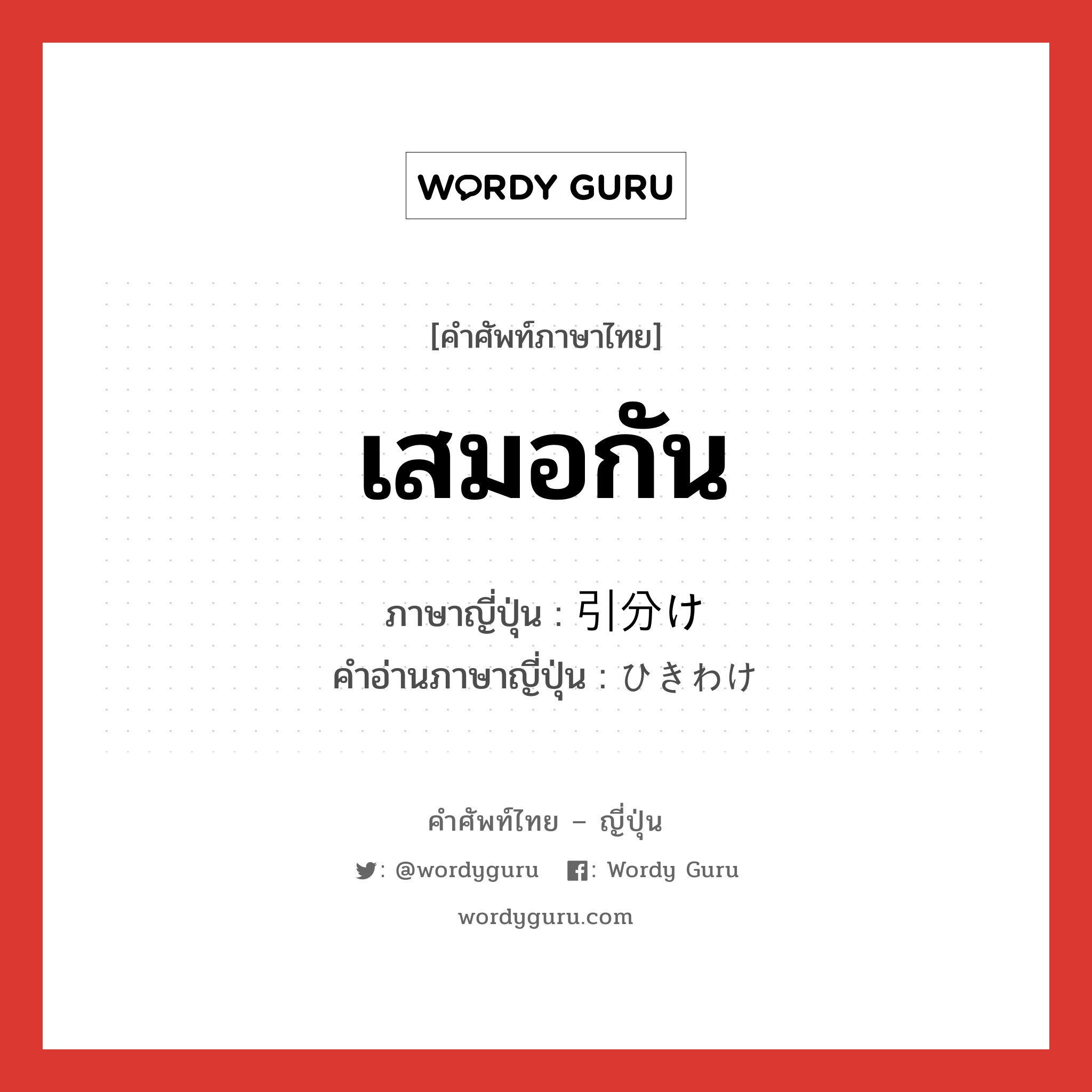 เสมอกัน ภาษาญี่ปุ่นคืออะไร, คำศัพท์ภาษาไทย - ญี่ปุ่น เสมอกัน ภาษาญี่ปุ่น 引分け คำอ่านภาษาญี่ปุ่น ひきわけ หมวด n หมวด n