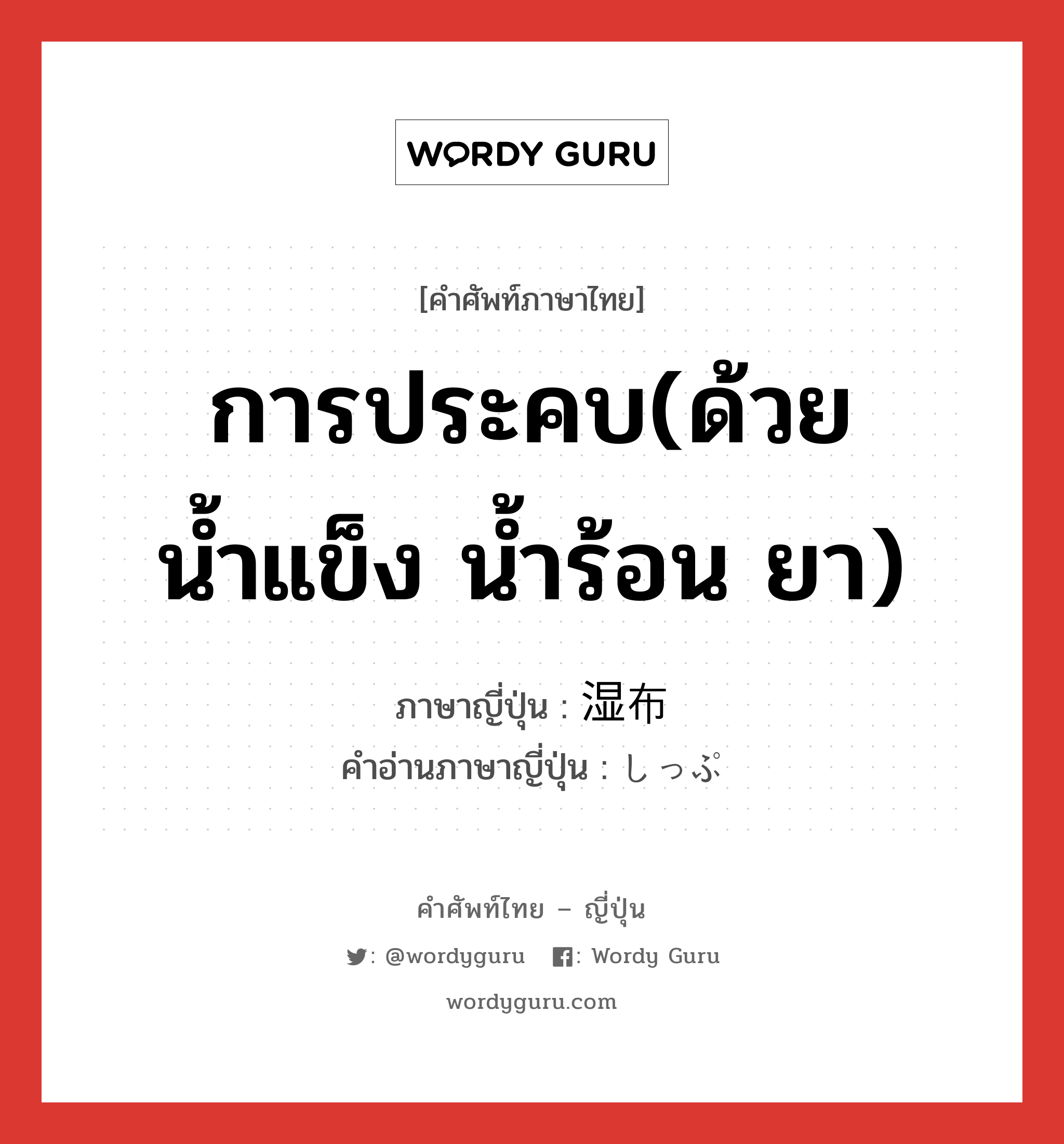 การประคบ(ด้วยน้ำแข็ง น้ำร้อน ยา) ภาษาญี่ปุ่นคืออะไร, คำศัพท์ภาษาไทย - ญี่ปุ่น การประคบ(ด้วยน้ำแข็ง น้ำร้อน ยา) ภาษาญี่ปุ่น 湿布 คำอ่านภาษาญี่ปุ่น しっぷ หมวด n หมวด n