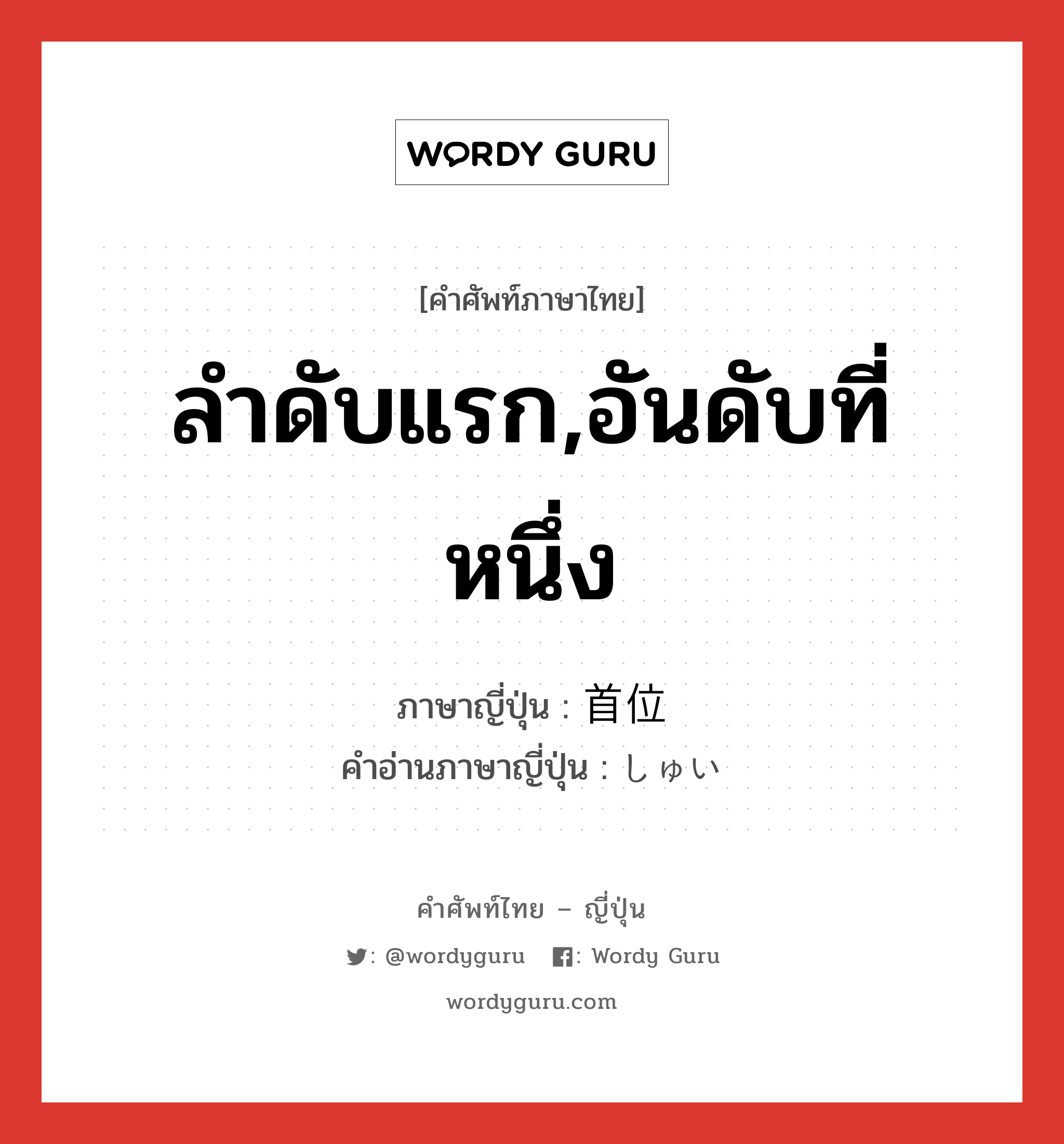 ลำดับแรก,อันดับที่หนึ่ง ภาษาญี่ปุ่นคืออะไร, คำศัพท์ภาษาไทย - ญี่ปุ่น ลำดับแรก,อันดับที่หนึ่ง ภาษาญี่ปุ่น 首位 คำอ่านภาษาญี่ปุ่น しゅい หมวด n หมวด n