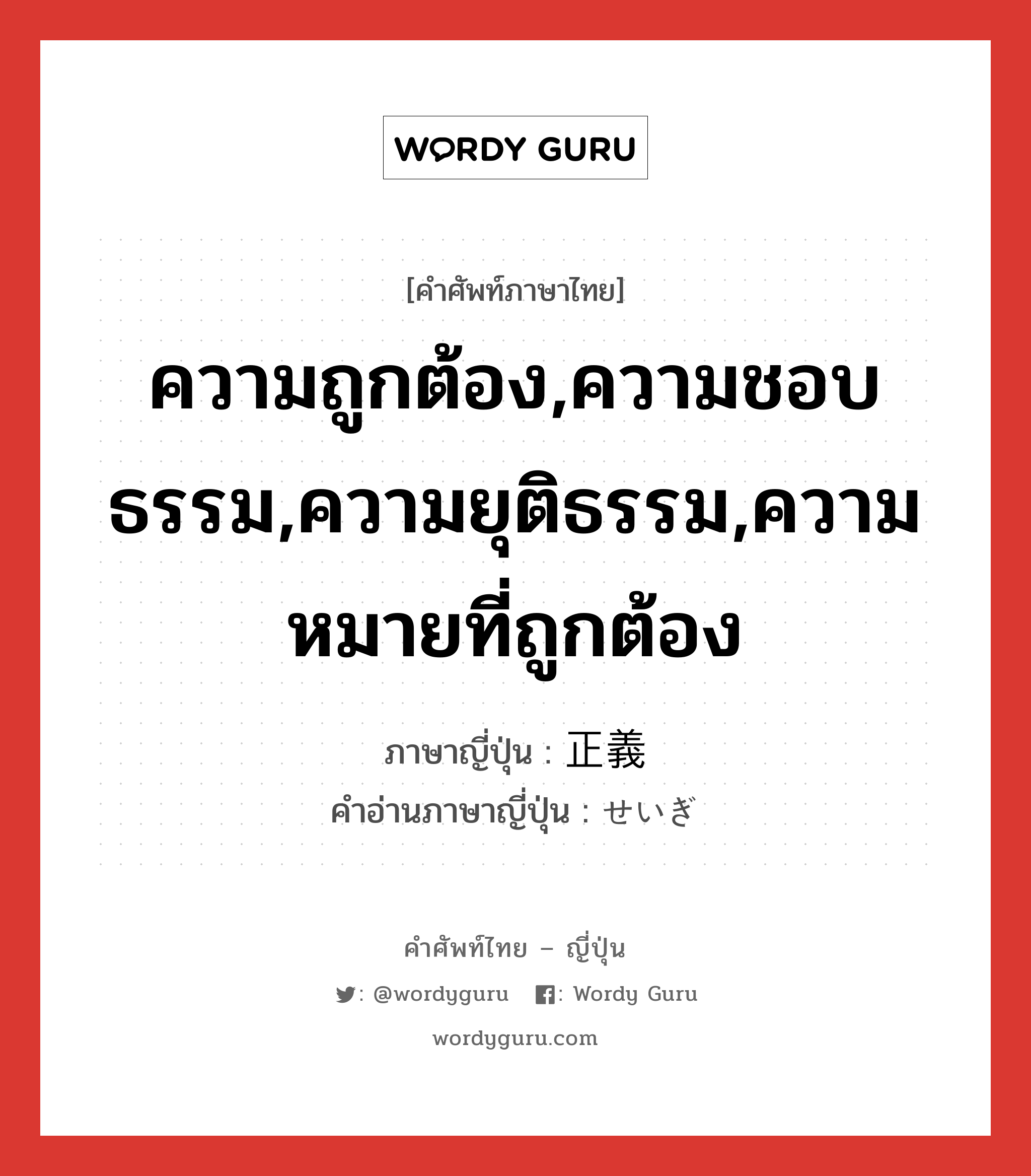 ความถูกต้อง,ความชอบธรรม,ความยุติธรรม,ความหมายที่ถูกต้อง ภาษาญี่ปุ่นคืออะไร, คำศัพท์ภาษาไทย - ญี่ปุ่น ความถูกต้อง,ความชอบธรรม,ความยุติธรรม,ความหมายที่ถูกต้อง ภาษาญี่ปุ่น 正義 คำอ่านภาษาญี่ปุ่น せいぎ หมวด n หมวด n