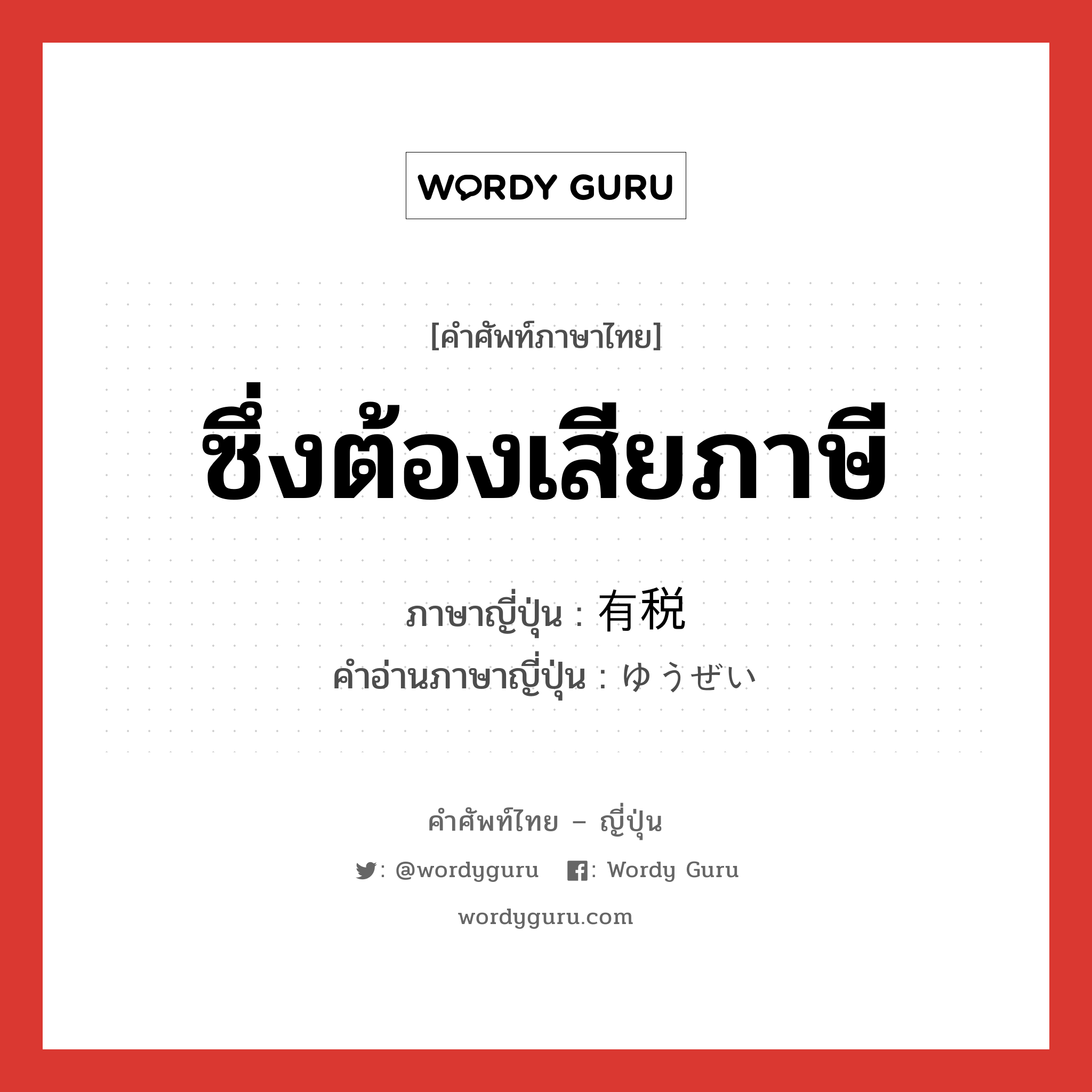 ซึ่งต้องเสียภาษี ภาษาญี่ปุ่นคืออะไร, คำศัพท์ภาษาไทย - ญี่ปุ่น ซึ่งต้องเสียภาษี ภาษาญี่ปุ่น 有税 คำอ่านภาษาญี่ปุ่น ゆうぜい หมวด n หมวด n