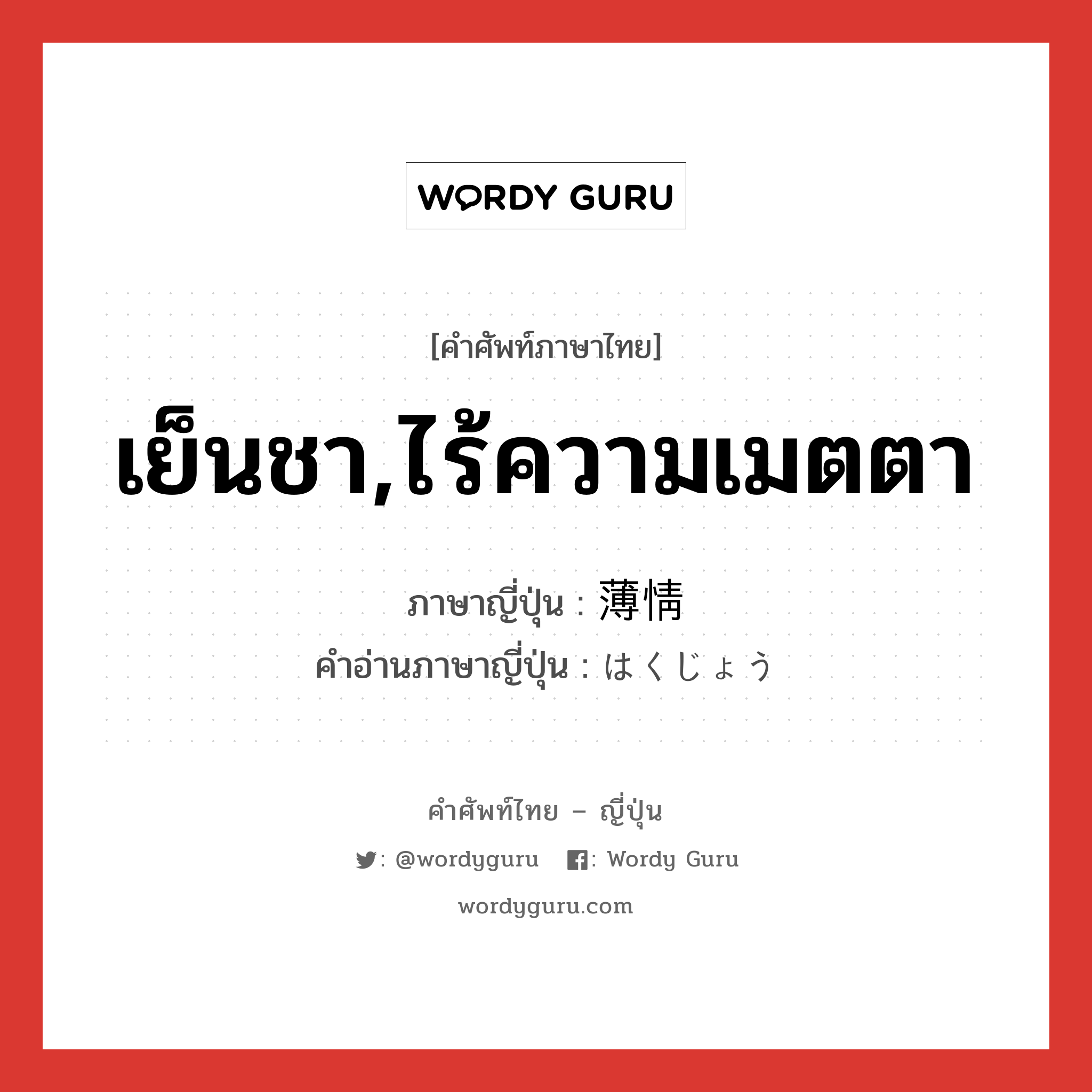 เย็นชา,ไร้ความเมตตา ภาษาญี่ปุ่นคืออะไร, คำศัพท์ภาษาไทย - ญี่ปุ่น เย็นชา,ไร้ความเมตตา ภาษาญี่ปุ่น 薄情 คำอ่านภาษาญี่ปุ่น はくじょう หมวด adj-na หมวด adj-na