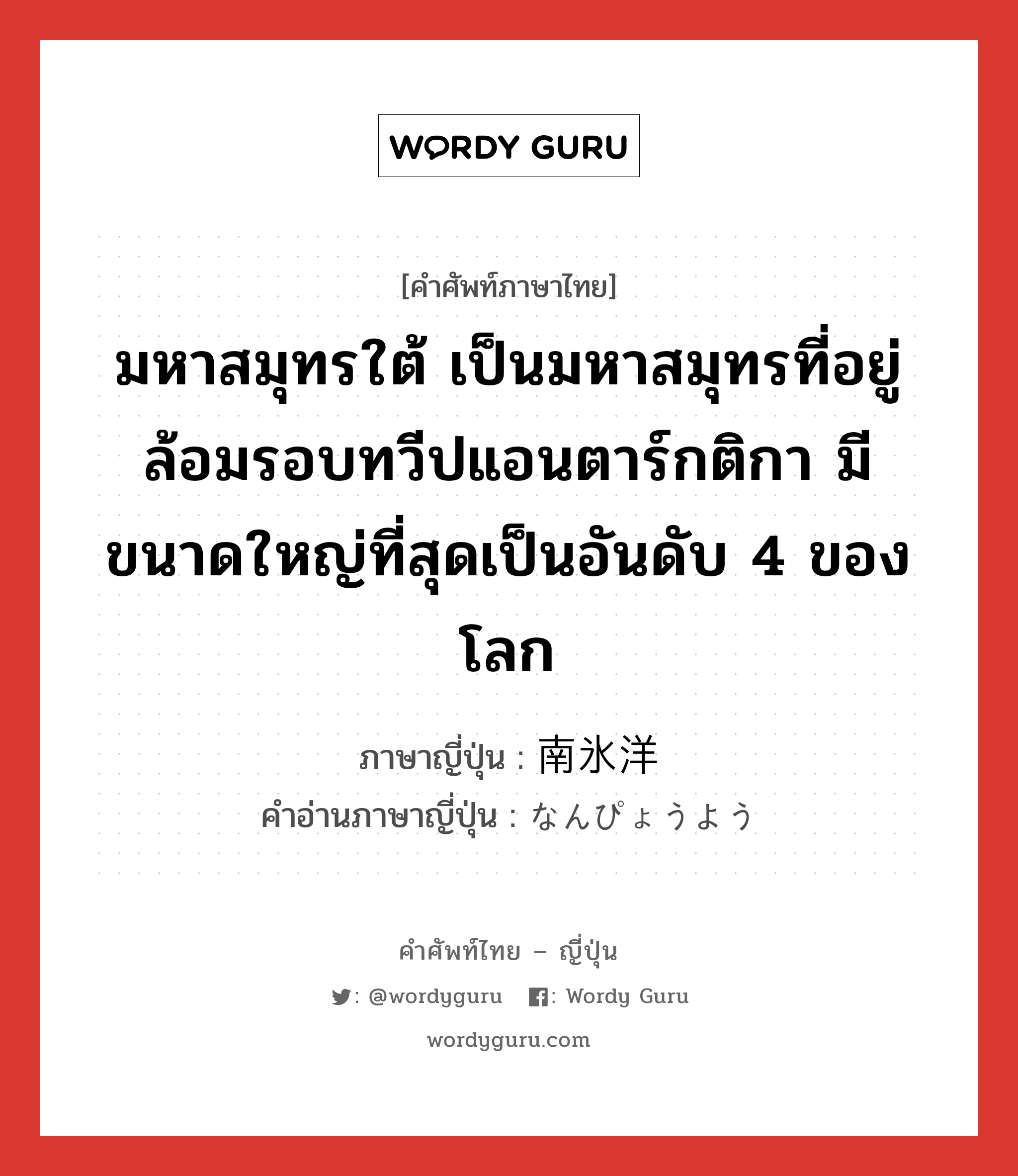 มหาสมุทรใต้ เป็นมหาสมุทรที่อยู่ล้อมรอบทวีปแอนตาร์กติกา มีขนาดใหญ่ที่สุดเป็นอันดับ 4 ของโลก ภาษาญี่ปุ่นคืออะไร, คำศัพท์ภาษาไทย - ญี่ปุ่น มหาสมุทรใต้ เป็นมหาสมุทรที่อยู่ล้อมรอบทวีปแอนตาร์กติกา มีขนาดใหญ่ที่สุดเป็นอันดับ 4 ของโลก ภาษาญี่ปุ่น 南氷洋 คำอ่านภาษาญี่ปุ่น なんぴょうよう หมวด n หมวด n