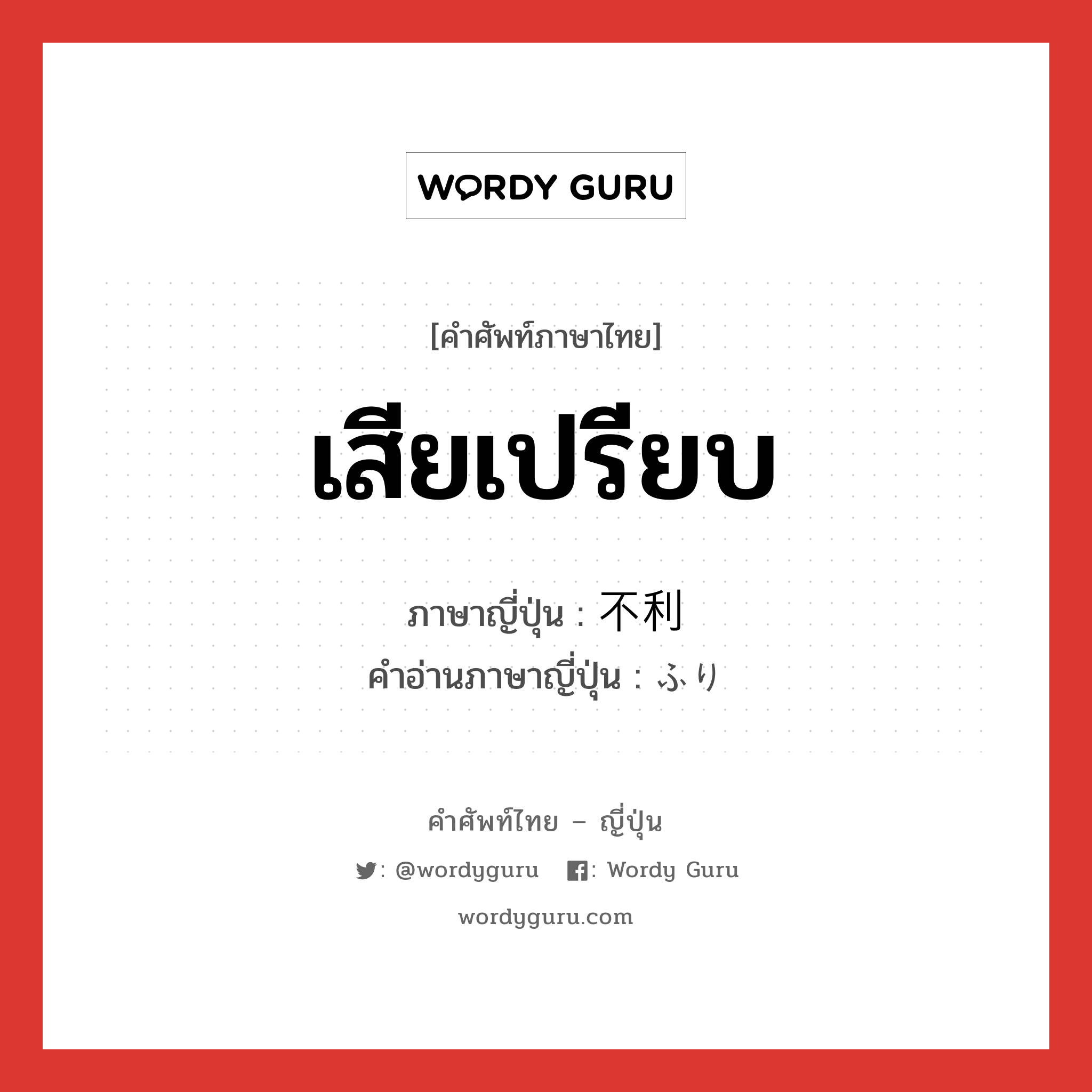 เสียเปรียบ ภาษาญี่ปุ่นคืออะไร, คำศัพท์ภาษาไทย - ญี่ปุ่น เสียเปรียบ ภาษาญี่ปุ่น 不利 คำอ่านภาษาญี่ปุ่น ふり หมวด adj-na หมวด adj-na