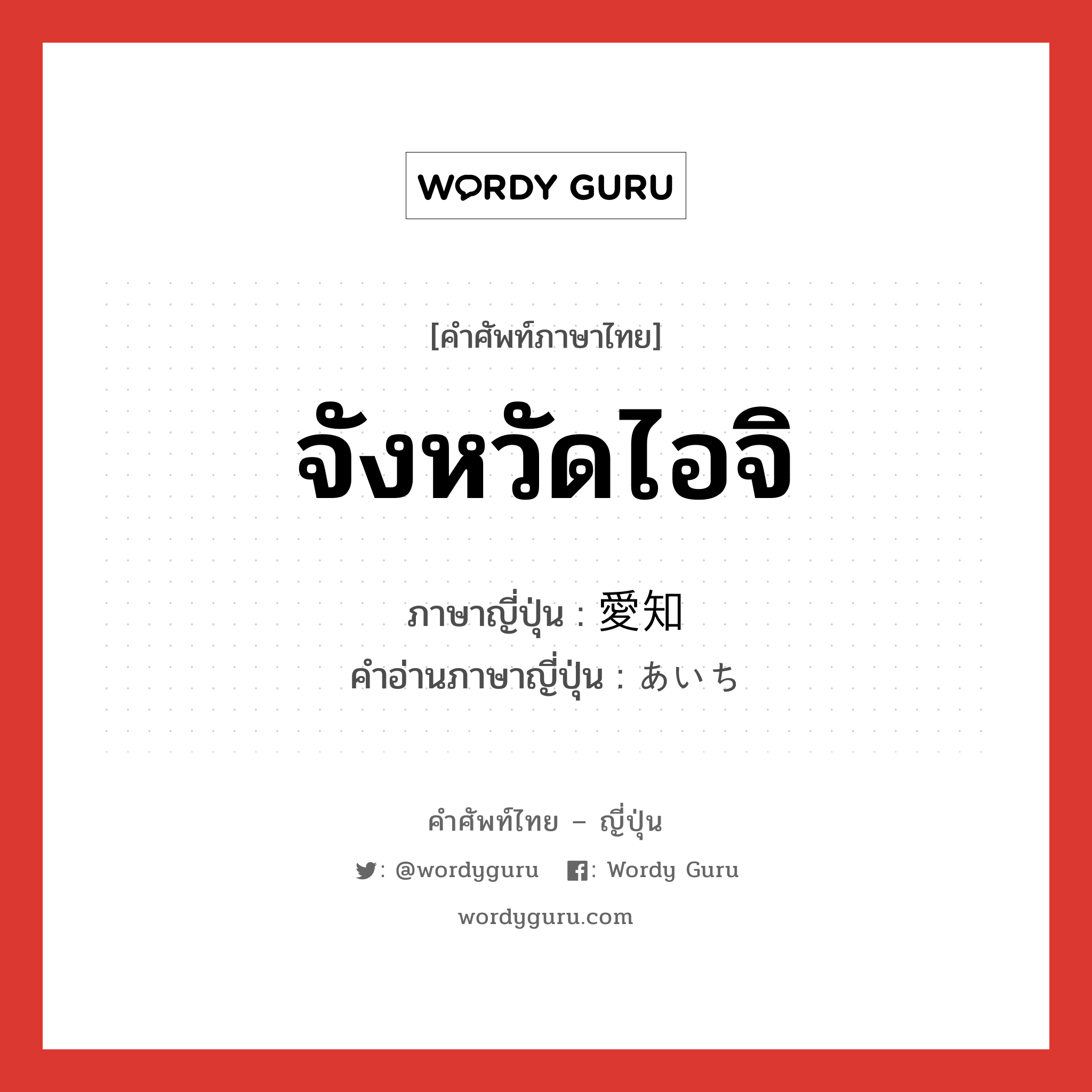 จังหวัดไอจิ ภาษาญี่ปุ่นคืออะไร, คำศัพท์ภาษาไทย - ญี่ปุ่น จังหวัดไอจิ ภาษาญี่ปุ่น 愛知 คำอ่านภาษาญี่ปุ่น あいち หมวด n หมวด n