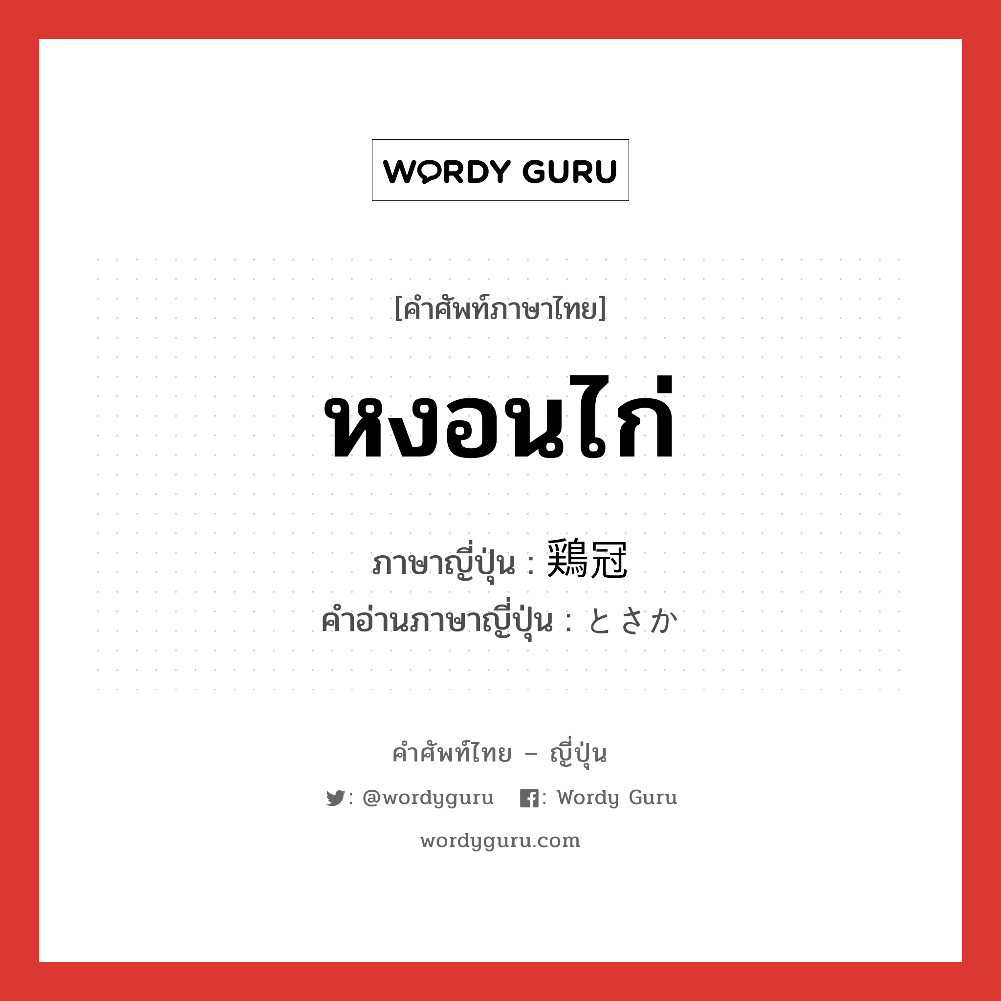 หงอนไก่ ภาษาญี่ปุ่นคืออะไร, คำศัพท์ภาษาไทย - ญี่ปุ่น หงอนไก่ ภาษาญี่ปุ่น 鶏冠 คำอ่านภาษาญี่ปุ่น とさか หมวด n หมวด n