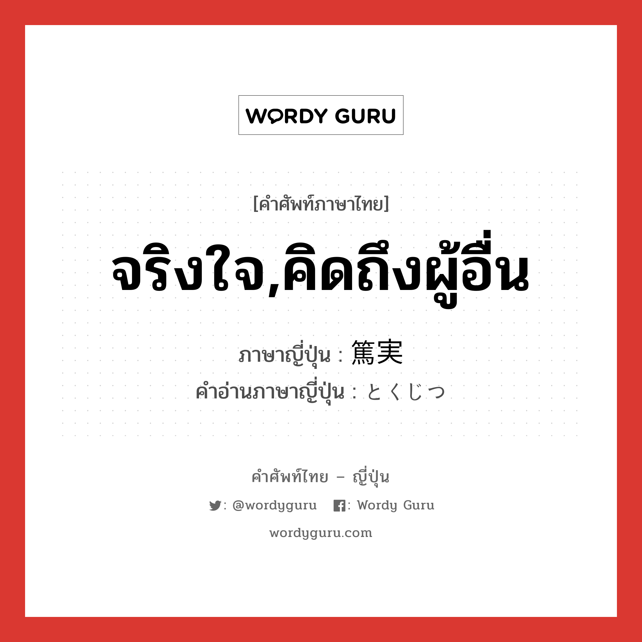 จริงใจ,คิดถึงผู้อื่น ภาษาญี่ปุ่นคืออะไร, คำศัพท์ภาษาไทย - ญี่ปุ่น จริงใจ,คิดถึงผู้อื่น ภาษาญี่ปุ่น 篤実 คำอ่านภาษาญี่ปุ่น とくじつ หมวด adj-na หมวด adj-na