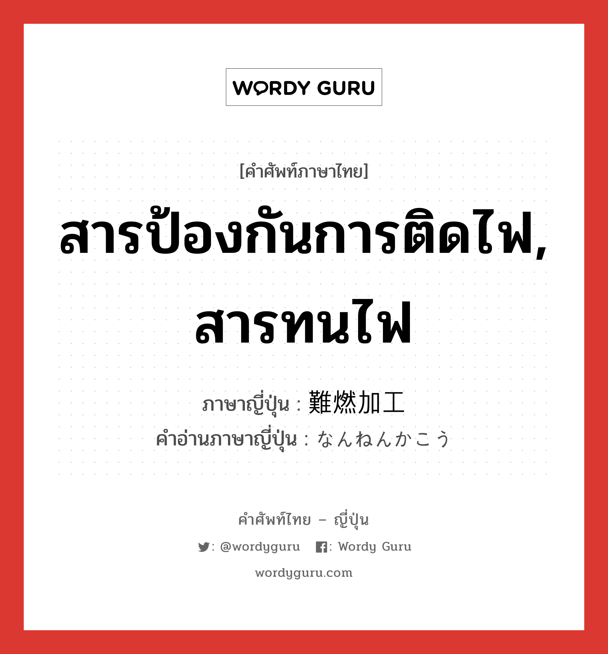 สารป้องกันการติดไฟ, สารทนไฟ ภาษาญี่ปุ่นคืออะไร, คำศัพท์ภาษาไทย - ญี่ปุ่น สารป้องกันการติดไฟ, สารทนไฟ ภาษาญี่ปุ่น 難燃加工 คำอ่านภาษาญี่ปุ่น なんねんかこう หมวด n หมวด n