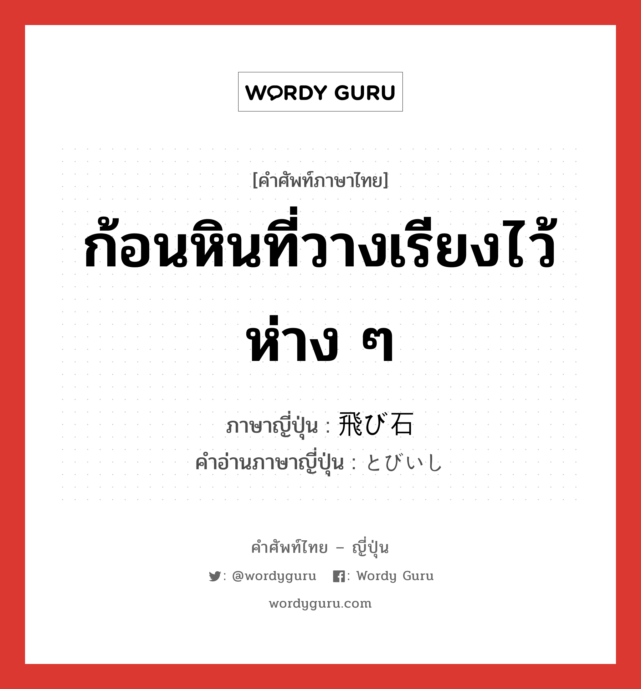 ก้อนหินที่วางเรียงไว้ห่าง ๆ ภาษาญี่ปุ่นคืออะไร, คำศัพท์ภาษาไทย - ญี่ปุ่น ก้อนหินที่วางเรียงไว้ห่าง ๆ ภาษาญี่ปุ่น 飛び石 คำอ่านภาษาญี่ปุ่น とびいし หมวด n หมวด n