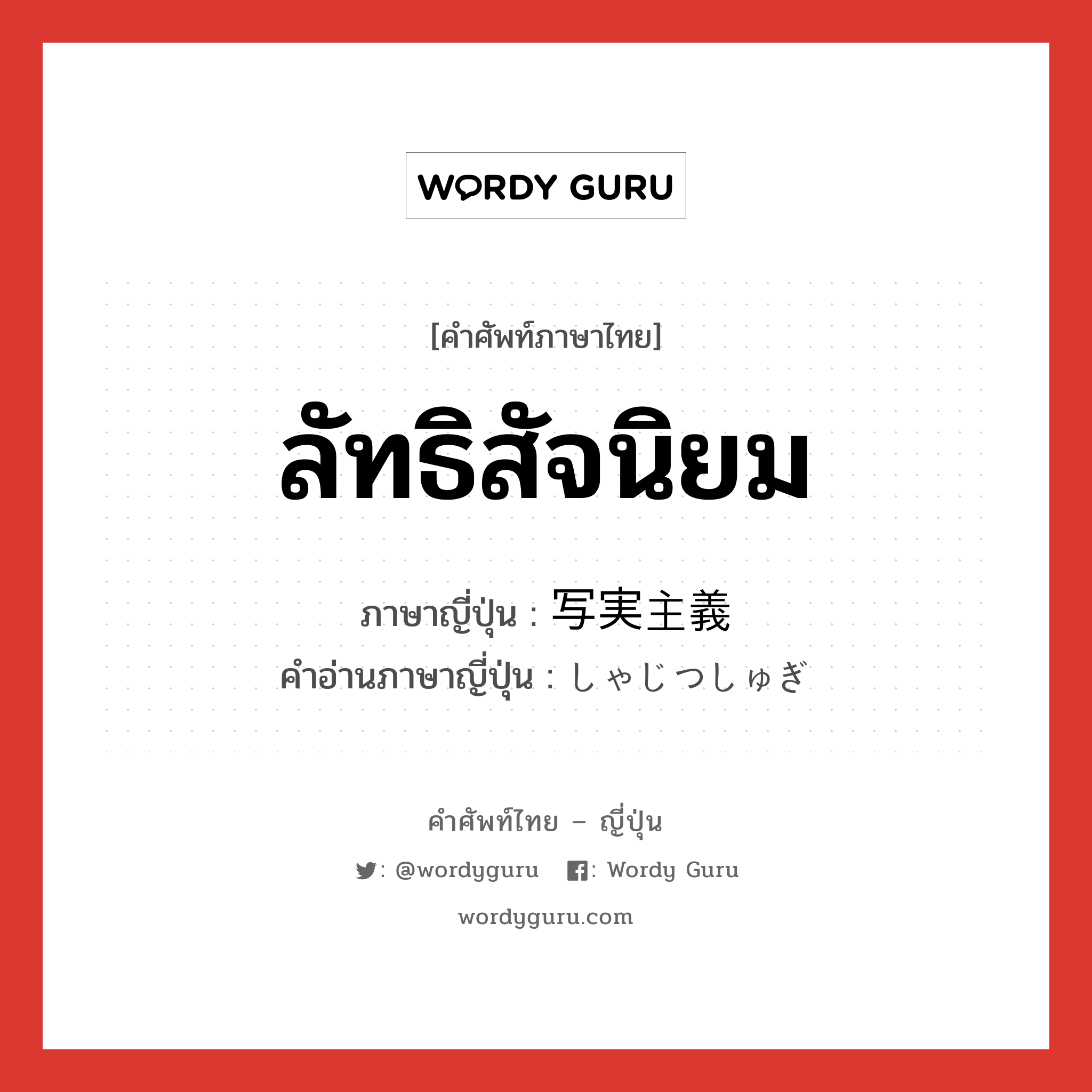 ลัทธิสัจนิยม ภาษาญี่ปุ่นคืออะไร, คำศัพท์ภาษาไทย - ญี่ปุ่น ลัทธิสัจนิยม ภาษาญี่ปุ่น 写実主義 คำอ่านภาษาญี่ปุ่น しゃじつしゅぎ หมวด n หมวด n