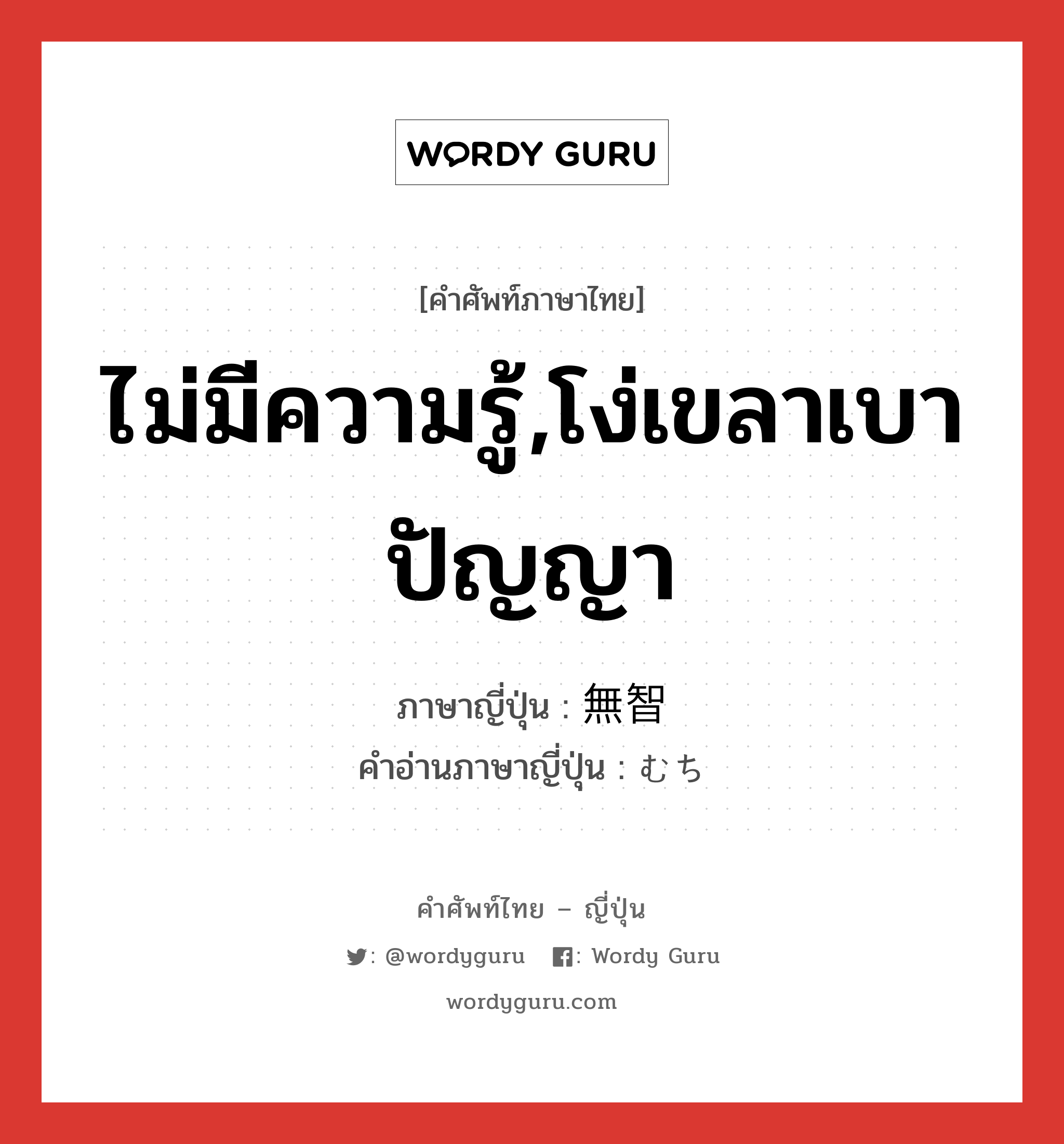 ไม่มีความรู้,โง่เขลาเบาปัญญา ภาษาญี่ปุ่นคืออะไร, คำศัพท์ภาษาไทย - ญี่ปุ่น ไม่มีความรู้,โง่เขลาเบาปัญญา ภาษาญี่ปุ่น 無智 คำอ่านภาษาญี่ปุ่น むち หมวด adj-na หมวด adj-na