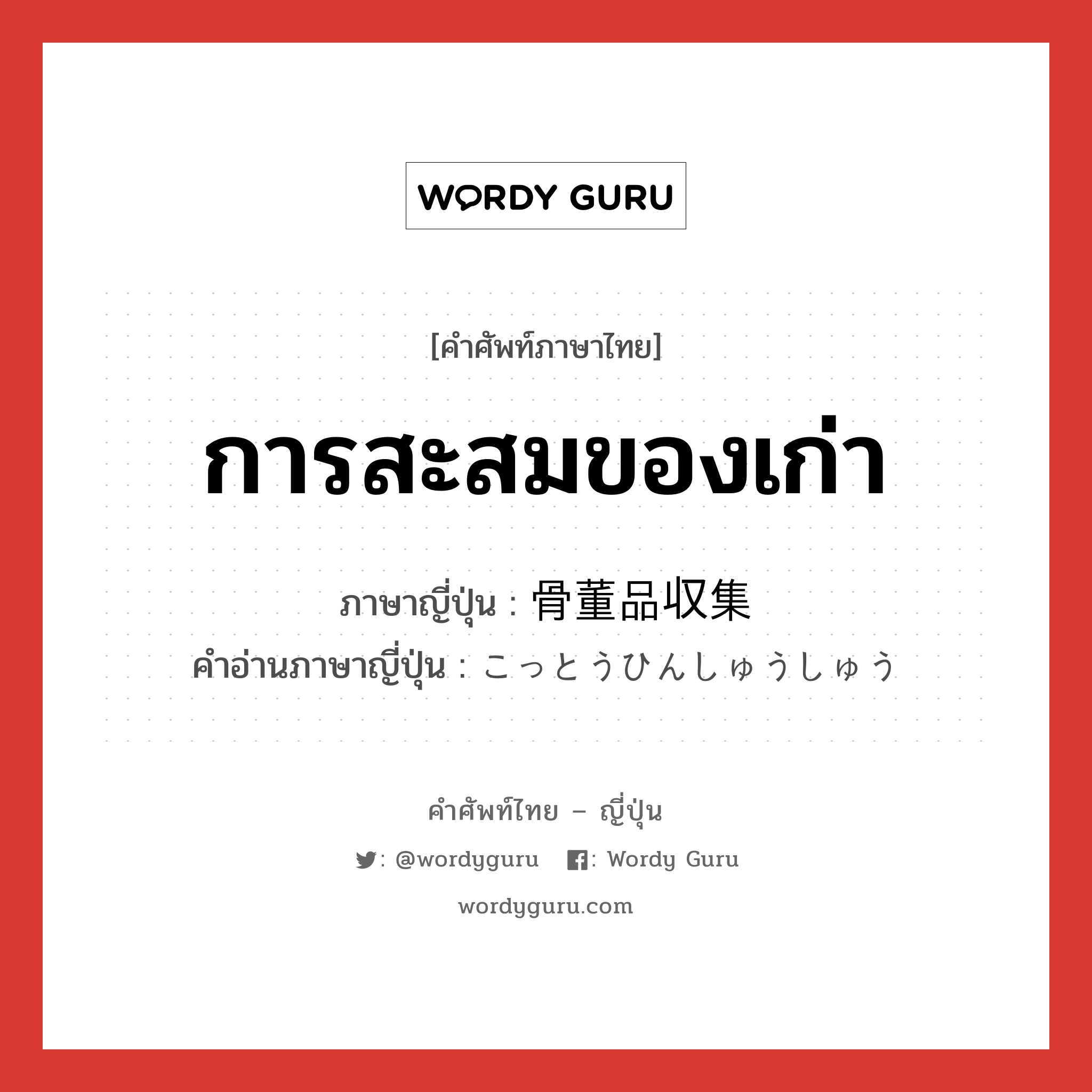 การสะสมของเก่า ภาษาญี่ปุ่นคืออะไร, คำศัพท์ภาษาไทย - ญี่ปุ่น การสะสมของเก่า ภาษาญี่ปุ่น 骨董品収集 คำอ่านภาษาญี่ปุ่น こっとうひんしゅうしゅう หมวด n หมวด n