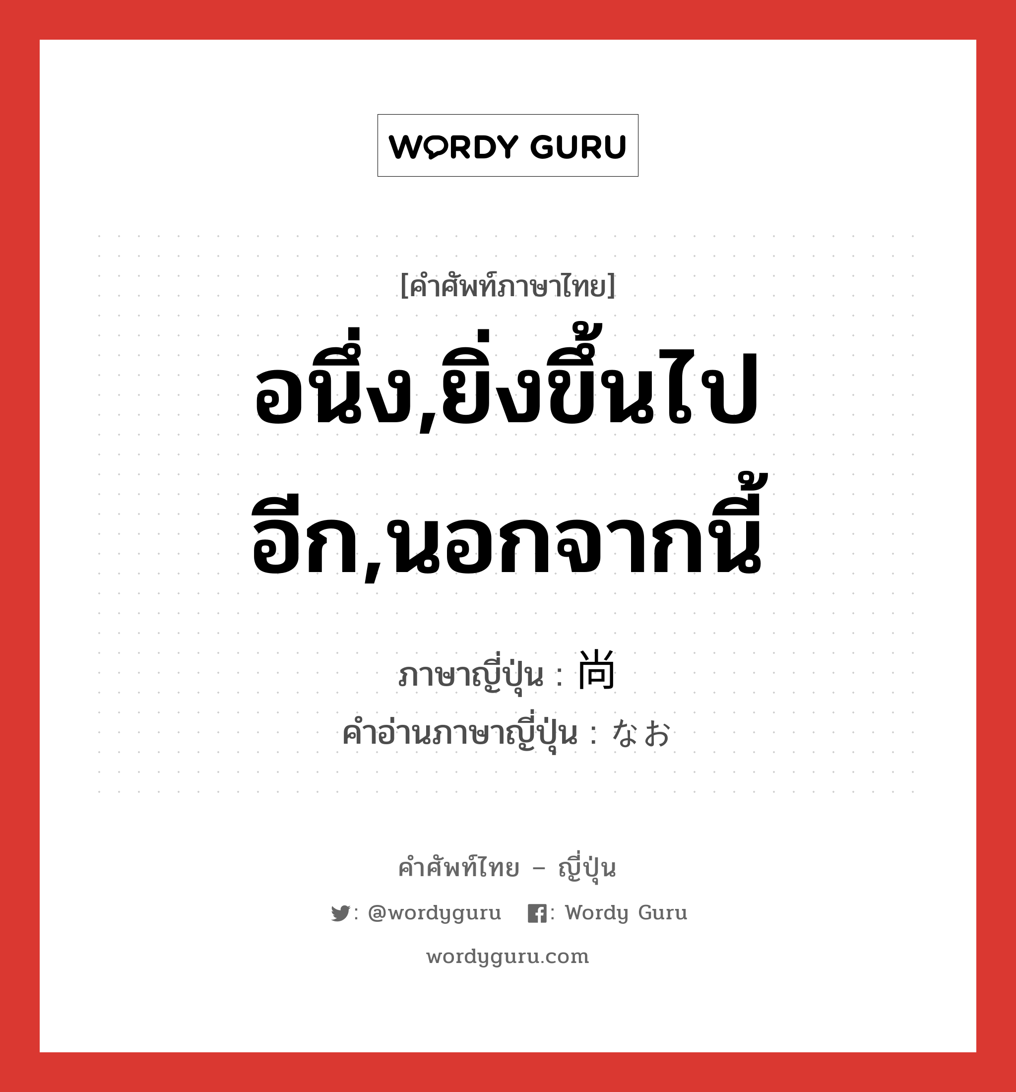 อนึ่ง,ยิ่งขึ้นไปอีก,นอกจากนี้ ภาษาญี่ปุ่นคืออะไร, คำศัพท์ภาษาไทย - ญี่ปุ่น อนึ่ง,ยิ่งขึ้นไปอีก,นอกจากนี้ ภาษาญี่ปุ่น 尚 คำอ่านภาษาญี่ปุ่น なお หมวด adv หมวด adv