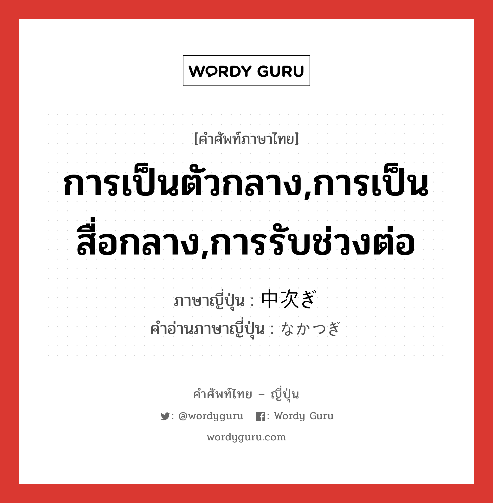 การเป็นตัวกลาง,การเป็นสื่อกลาง,การรับช่วงต่อ ภาษาญี่ปุ่นคืออะไร, คำศัพท์ภาษาไทย - ญี่ปุ่น การเป็นตัวกลาง,การเป็นสื่อกลาง,การรับช่วงต่อ ภาษาญี่ปุ่น 中次ぎ คำอ่านภาษาญี่ปุ่น なかつぎ หมวด n หมวด n