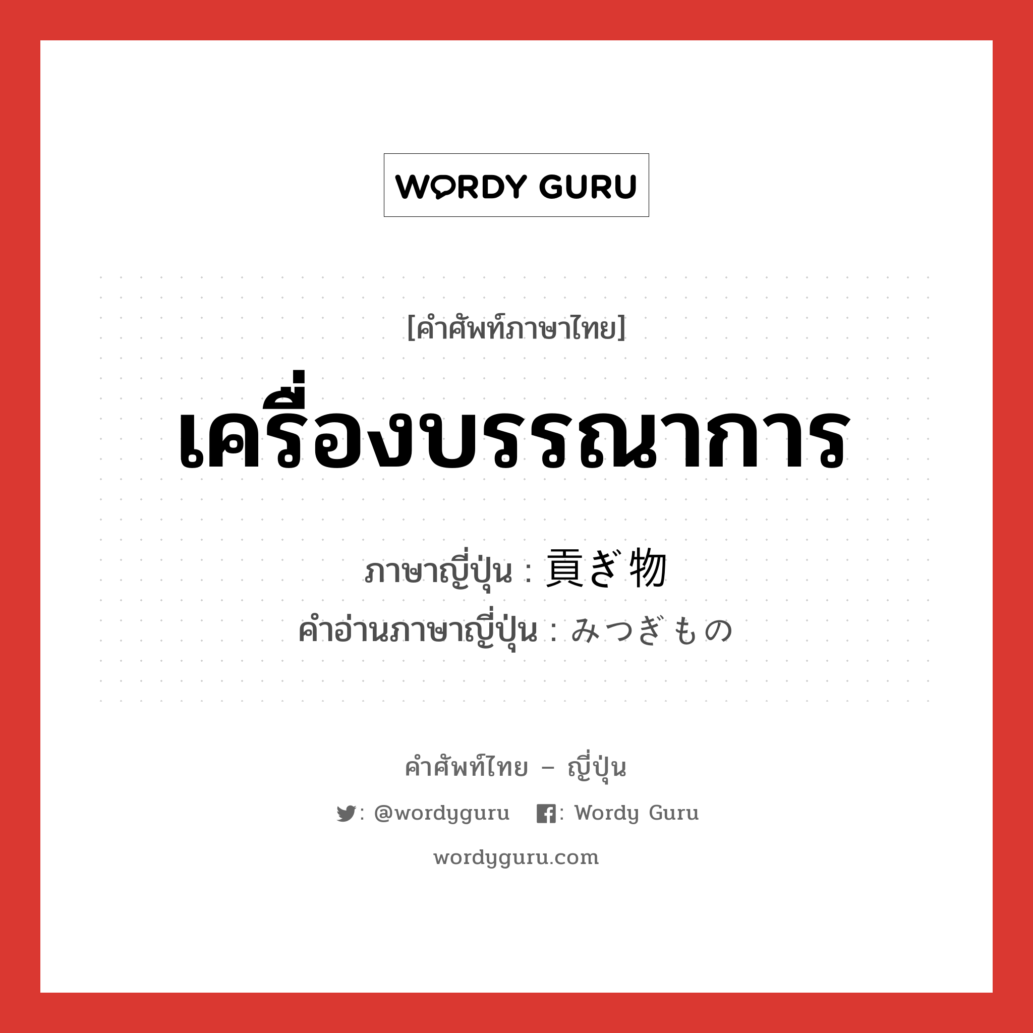 เครื่องบรรณาการ ภาษาญี่ปุ่นคืออะไร, คำศัพท์ภาษาไทย - ญี่ปุ่น เครื่องบรรณาการ ภาษาญี่ปุ่น 貢ぎ物 คำอ่านภาษาญี่ปุ่น みつぎもの หมวด n หมวด n