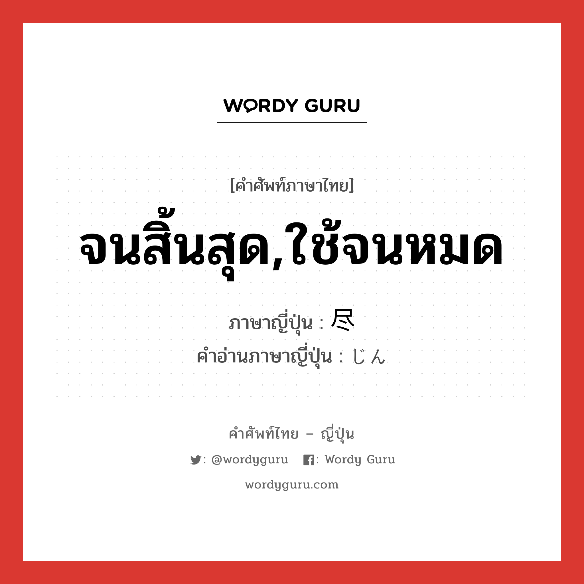 จนสิ้นสุด,ใช้จนหมด ภาษาญี่ปุ่นคืออะไร, คำศัพท์ภาษาไทย - ญี่ปุ่น จนสิ้นสุด,ใช้จนหมด ภาษาญี่ปุ่น 尽 คำอ่านภาษาญี่ปุ่น じん หมวด n หมวด n