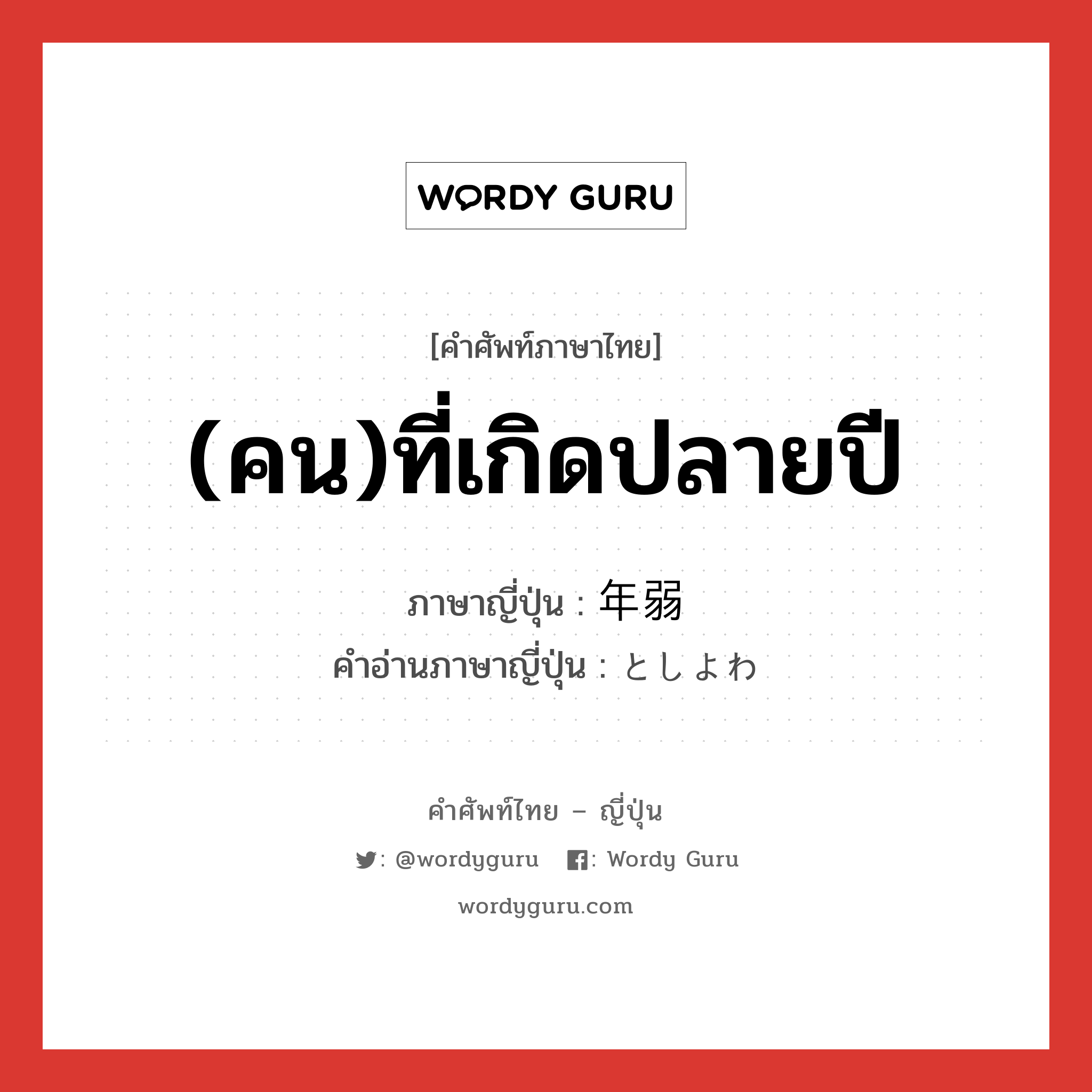 (คน)ที่เกิดปลายปี ภาษาญี่ปุ่นคืออะไร, คำศัพท์ภาษาไทย - ญี่ปุ่น (คน)ที่เกิดปลายปี ภาษาญี่ปุ่น 年弱 คำอ่านภาษาญี่ปุ่น としよわ หมวด adj-na หมวด adj-na