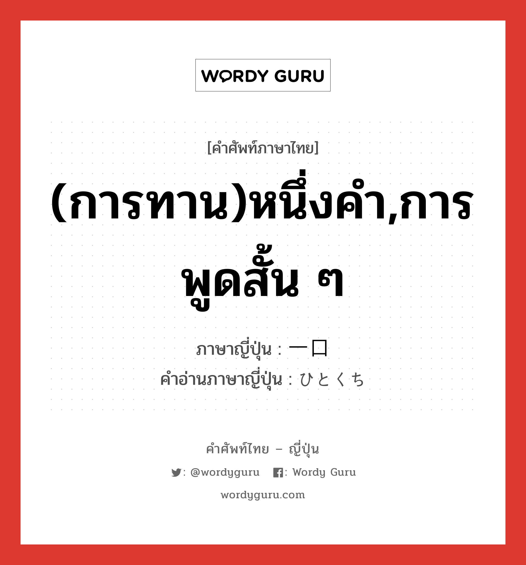 (การทาน)หนึ่งคำ,การพูดสั้น ๆ ภาษาญี่ปุ่นคืออะไร, คำศัพท์ภาษาไทย - ญี่ปุ่น (การทาน)หนึ่งคำ,การพูดสั้น ๆ ภาษาญี่ปุ่น 一口 คำอ่านภาษาญี่ปุ่น ひとくち หมวด n หมวด n